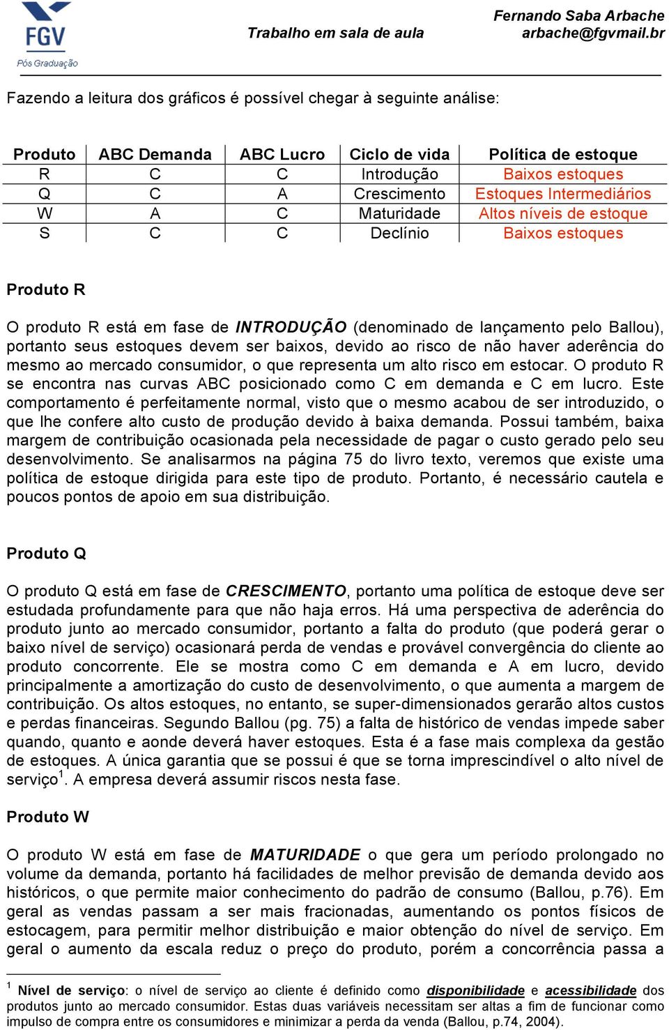 devem ser baixos, devido ao risco de não haver aderência do mesmo ao mercado consumidor, o que representa um alto risco em estocar.