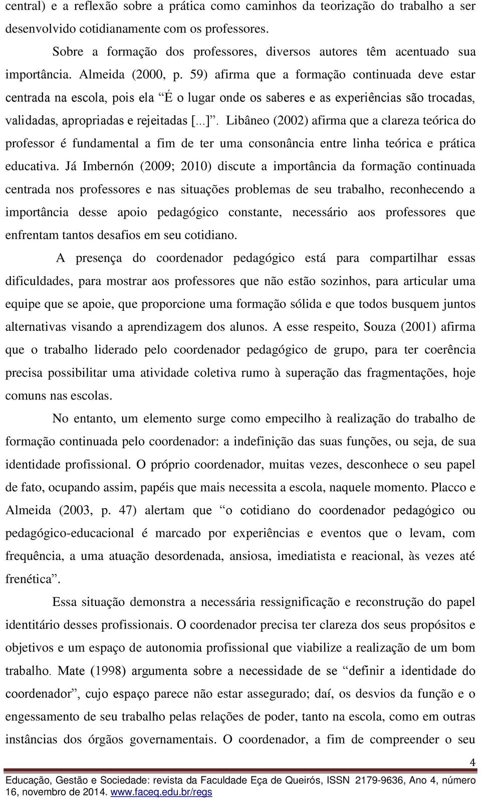 59) afirma que a formação continuada deve estar centrada na escola, pois ela É o lugar onde os saberes e as experiências são trocadas, validadas, apropriadas e rejeitadas [...].