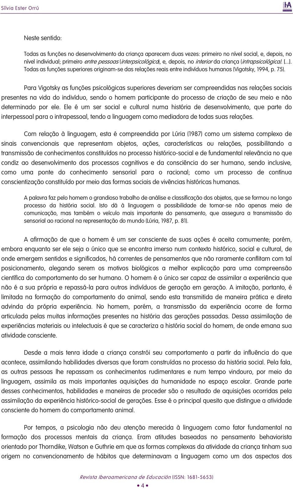 Para Vigotsky as funções psicológicas superiores deveriam ser compreendidas nas relações sociais presentes na vida do indivíduo, sendo o homem participante do processo de criação de seu meio e não