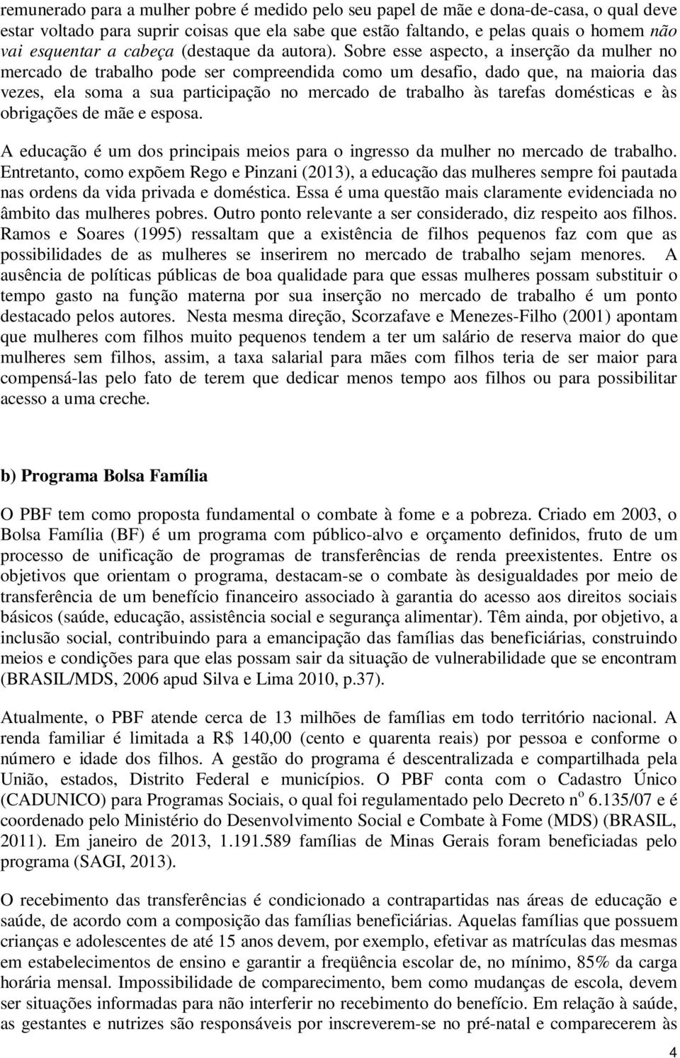 Sobre esse aspecto, a inserção da mulher no mercado de trabalho pode ser compreendida como um desafio, dado que, na maioria das vezes, ela soma a sua participação no mercado de trabalho às tarefas