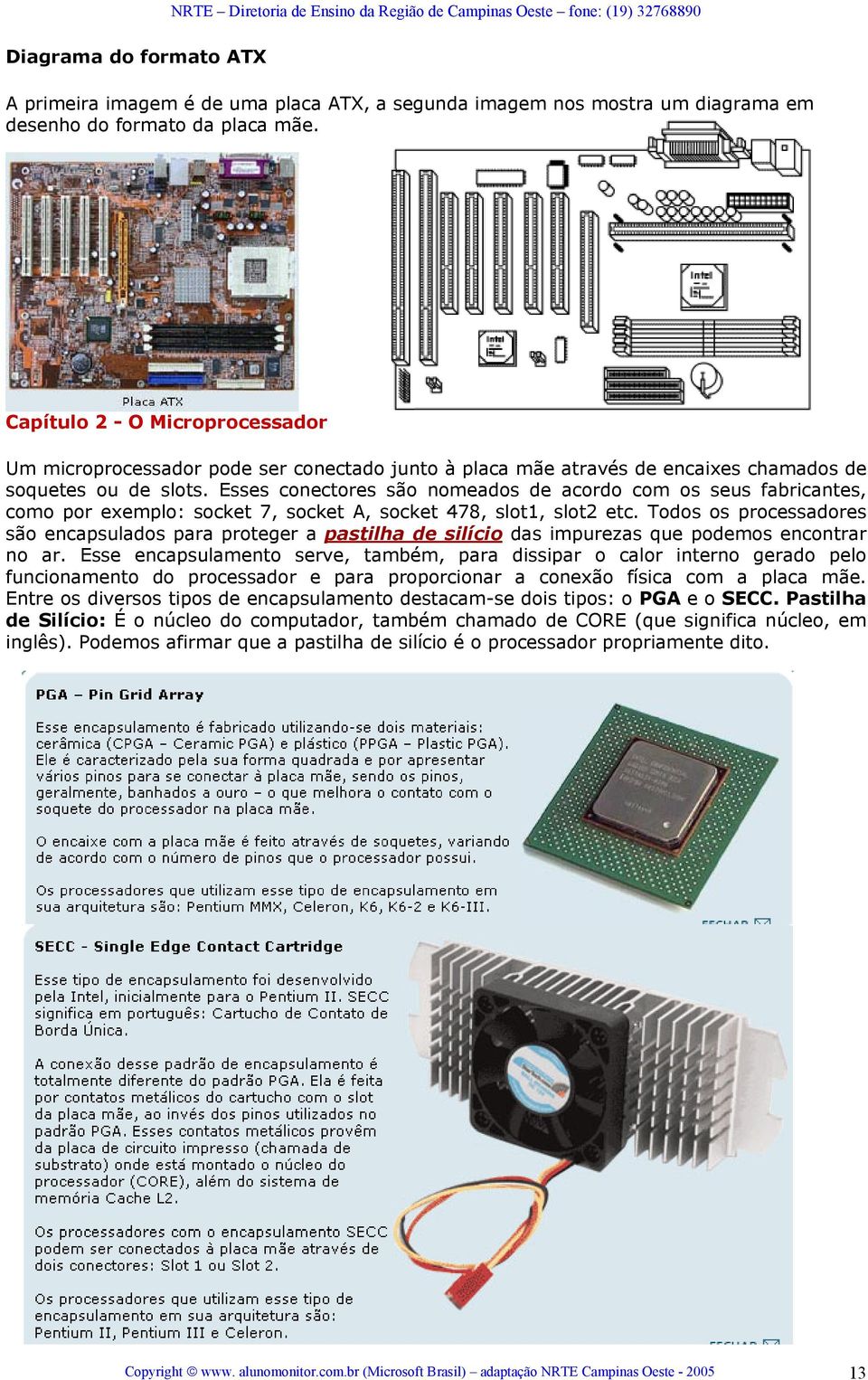 Esses conectores são nomeados de acordo com os seus fabricantes, como por exemplo: socket 7, socket A, socket 478, slot1, slot2 etc.