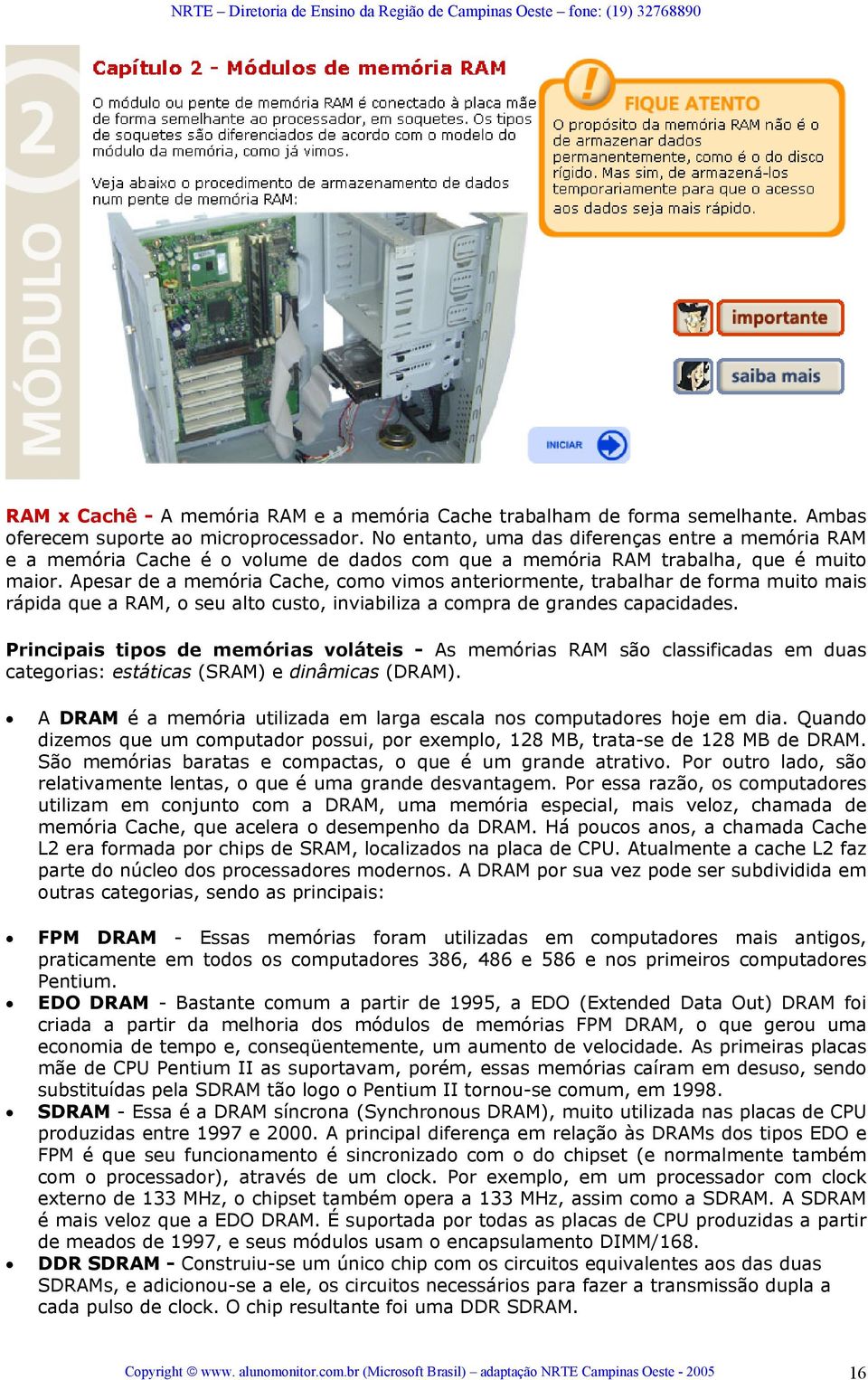 Apesar de a memória Cache, como vimos anteriormente, trabalhar de forma muito mais rápida que a RAM, o seu alto custo, inviabiliza a compra de grandes capacidades.