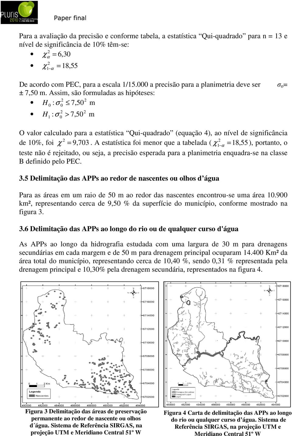 Assim, são formuladas as hipóteses: H 0 : σ 0 7, 50 m H 1 : σ 0 > 7, 50 m O valor calculado para a estatística Qui-quadrado (equação 4), ao nível de significância de 10%, foi χ = 9, 703.