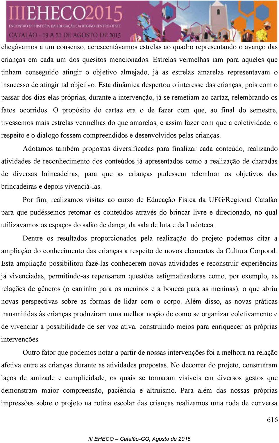 Esta dinâmica despertou o interesse das crianças, pois com o passar dos dias elas próprias, durante a intervenção, já se remetiam ao cartaz, relembrando os fatos ocorridos.