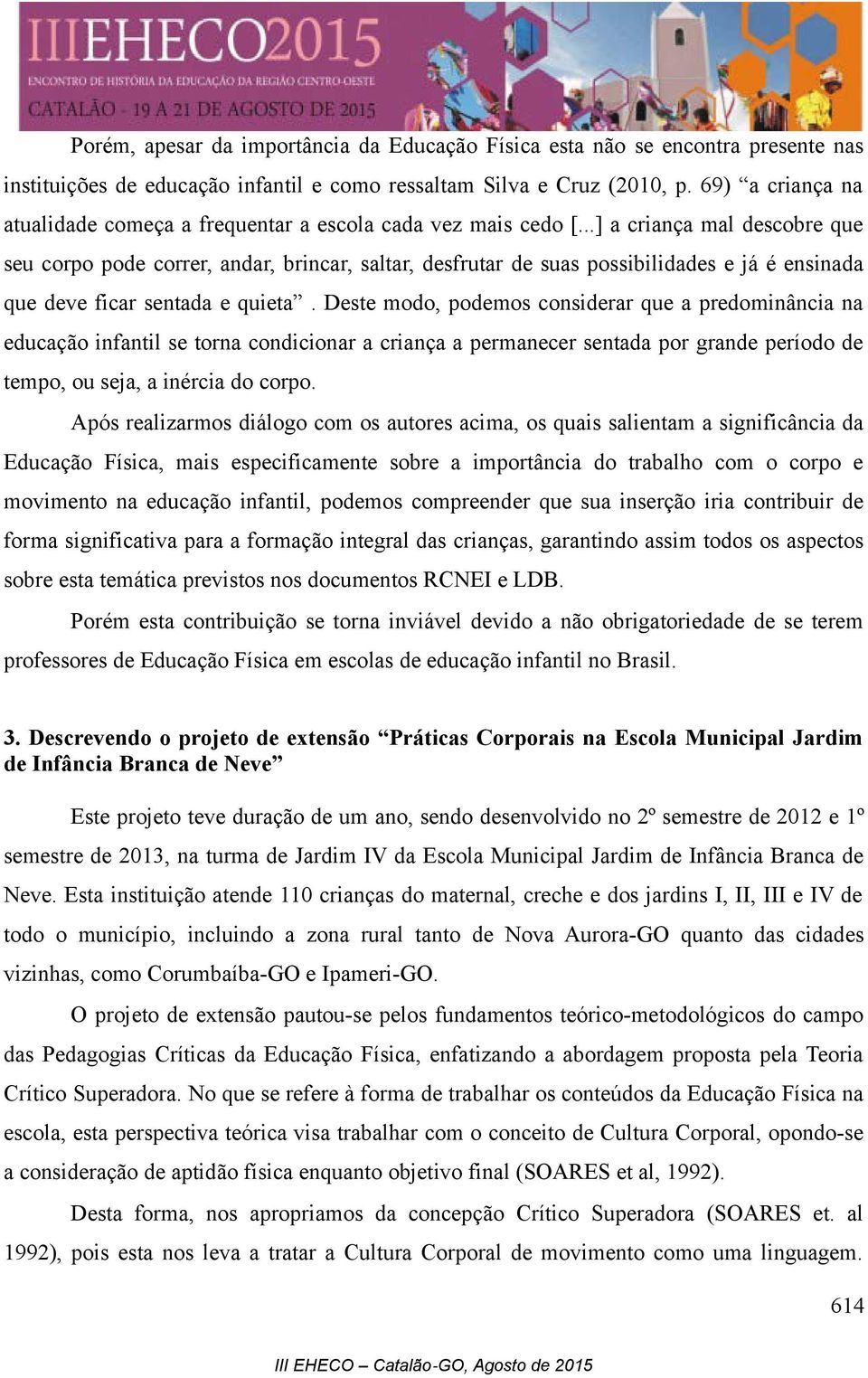 ..] a criança mal descobre que seu corpo pode correr, andar, brincar, saltar, desfrutar de suas possibilidades e já é ensinada que deve ficar sentada e quieta.