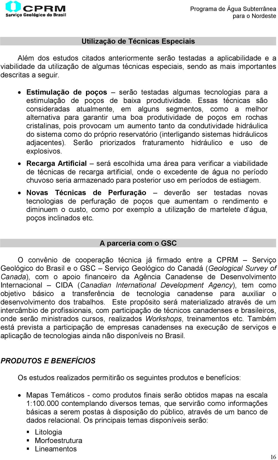 Essas técnicas são consideradas atualmente, em alguns segmentos, como a melhor alternativa para garantir uma boa produtividade de poços em rochas cristalinas, pois provocam um aumento tanto da