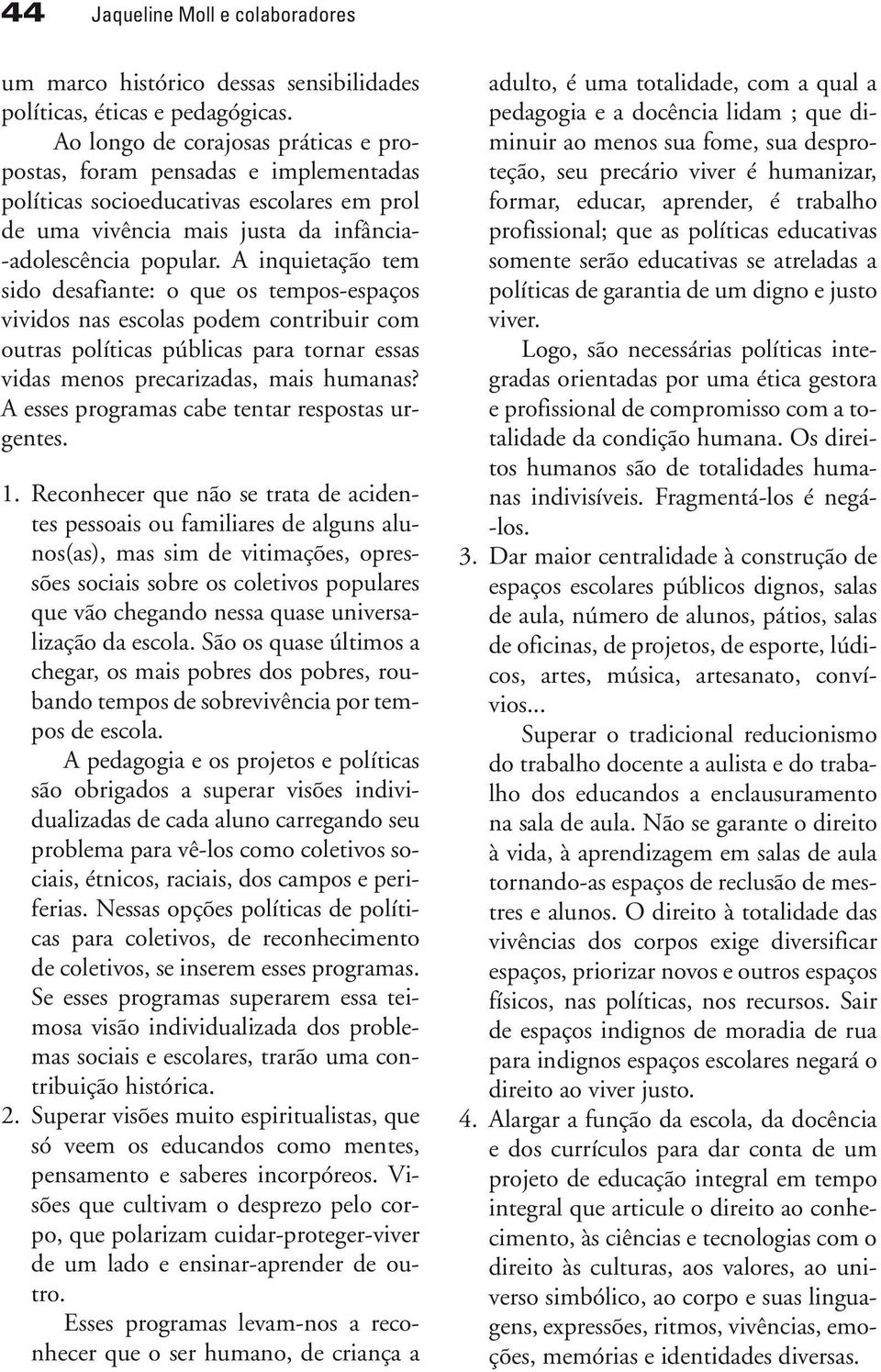 A inquietação tem sido desafiante: o que os tempos -espaços vividos nas escolas podem contribuir com outras políticas públicas para tornar essas vidas menos precarizadas, mais humanas?