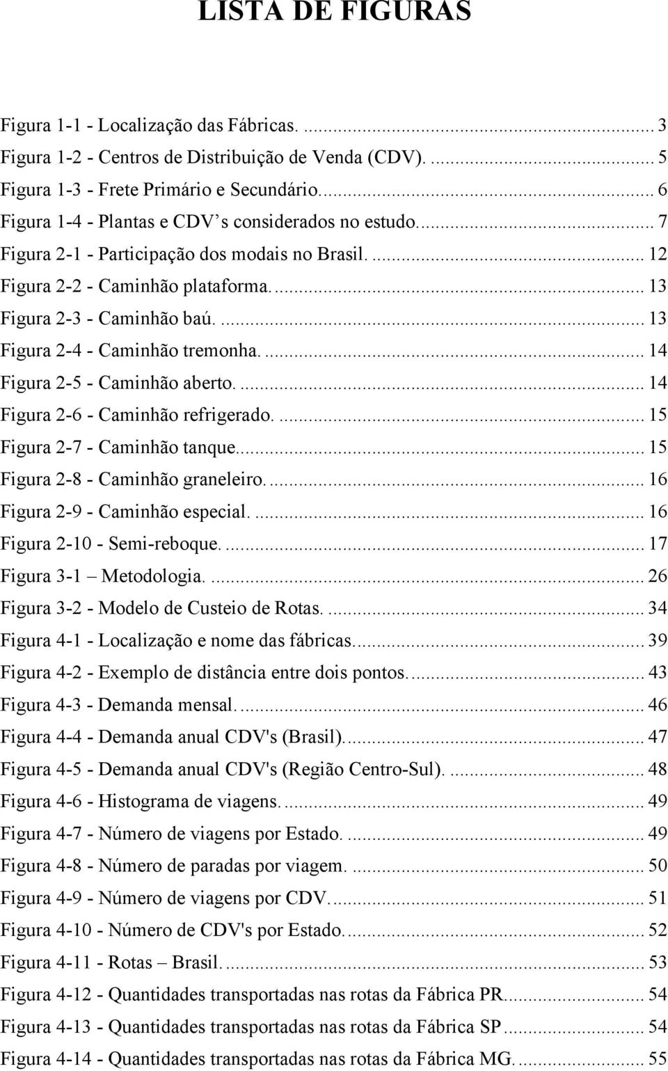 ... 13 Figura 2-4 - Caminhão tremonha.... 14 Figura 2-5 - Caminhão aberto.... 14 Figura 2-6 - Caminhão refrigerado.... 15 Figura 2-7 - Caminhão tanque... 15 Figura 2-8 - Caminhão graneleiro.