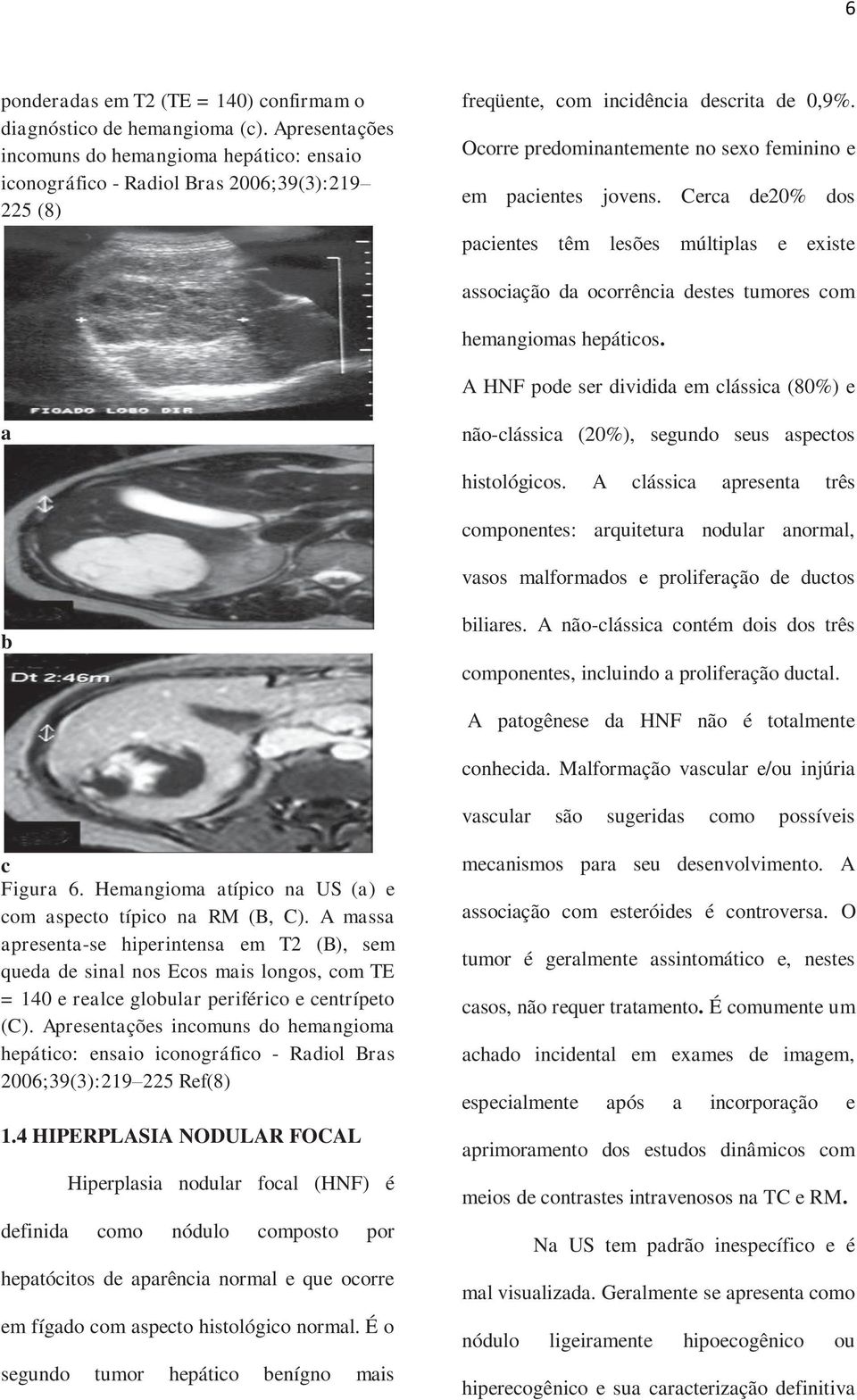 Ocorre predominantemente no sexo feminino e em pacientes jovens. Cerca de20% dos pacientes têm lesões múltiplas e existe associação da ocorrência destes tumores com hemangiomas hepáticos.