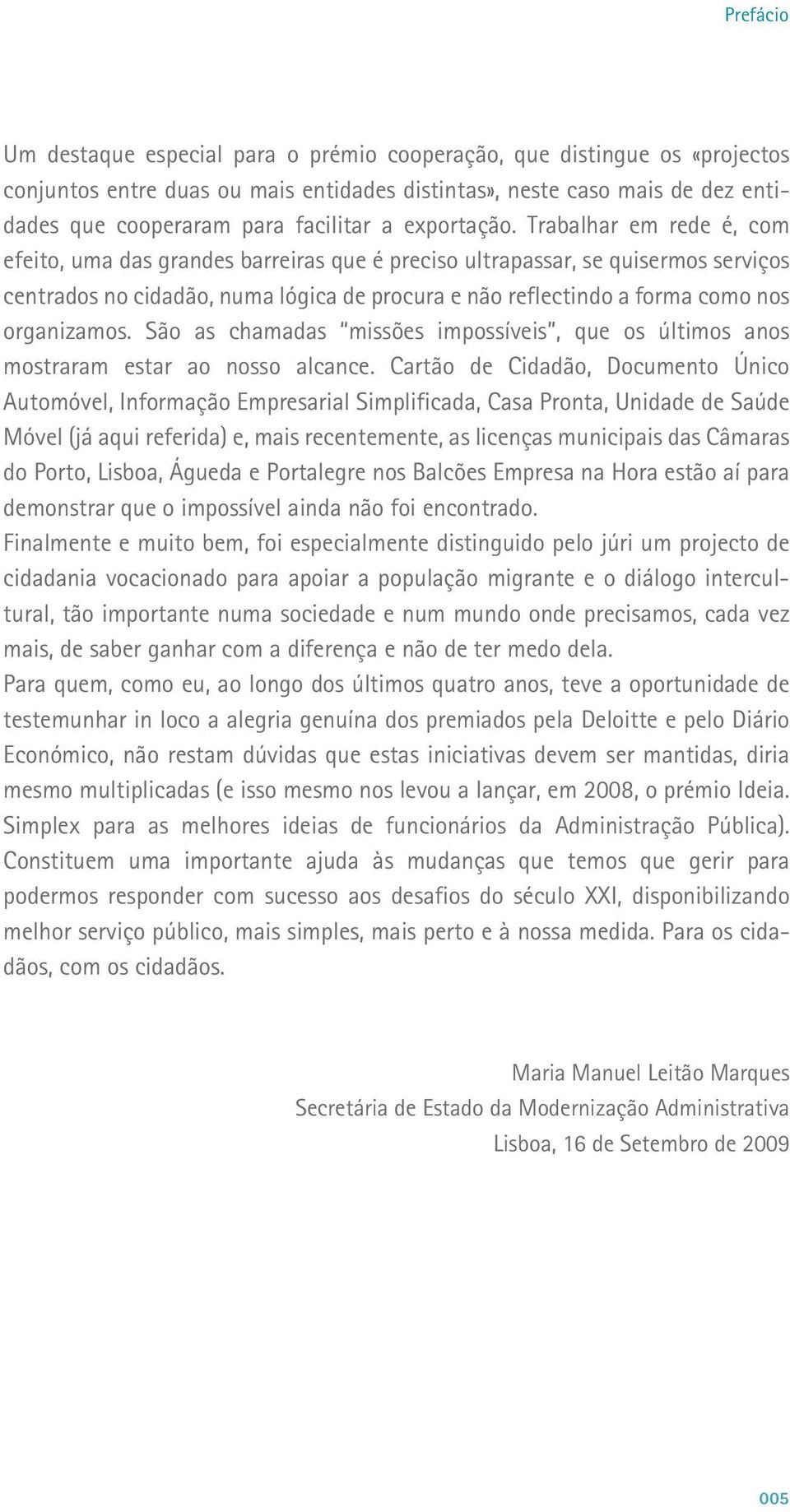 Trabalhar em rede é, com efeito, uma das grandes barreiras que é preciso ultrapassar, se quisermos serviços centrados no cidadão, numa lógica de procura e não reflectindo a forma como nos organizamos.