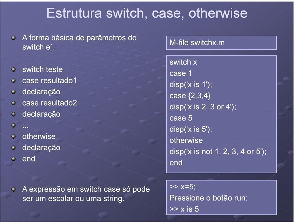 .. otherwise declaração end switch x case 1 disp('x is 1'); case {2,3,4} disp('x is 2, 3 or 4'); case 5