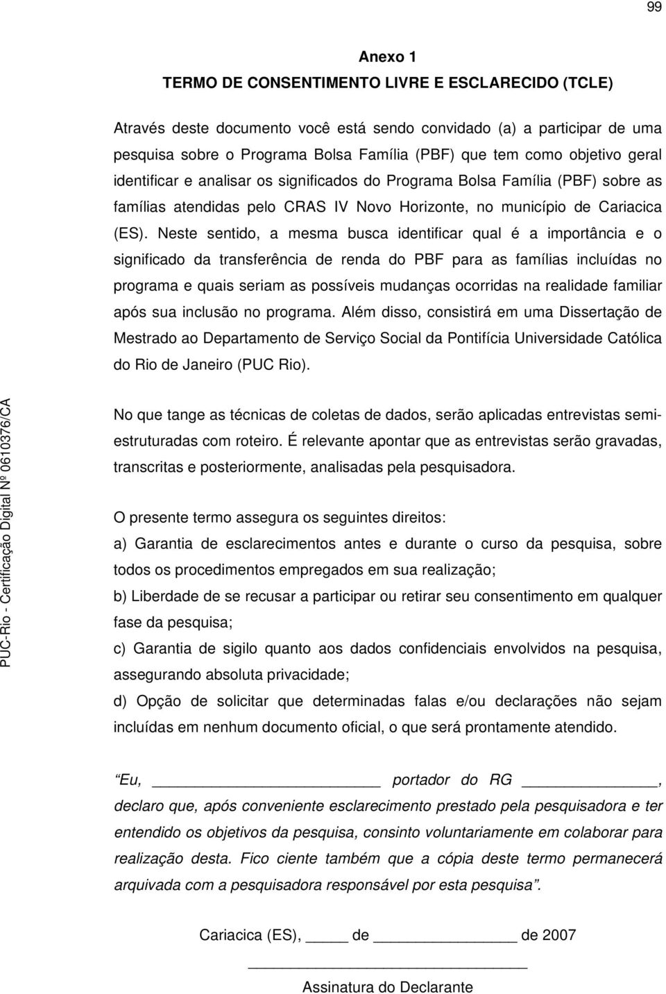 Neste sentido, a mesma busca identificar qual é a importância e o significado da transferência de renda do PBF para as famílias incluídas no programa e quais seriam as possíveis mudanças ocorridas na