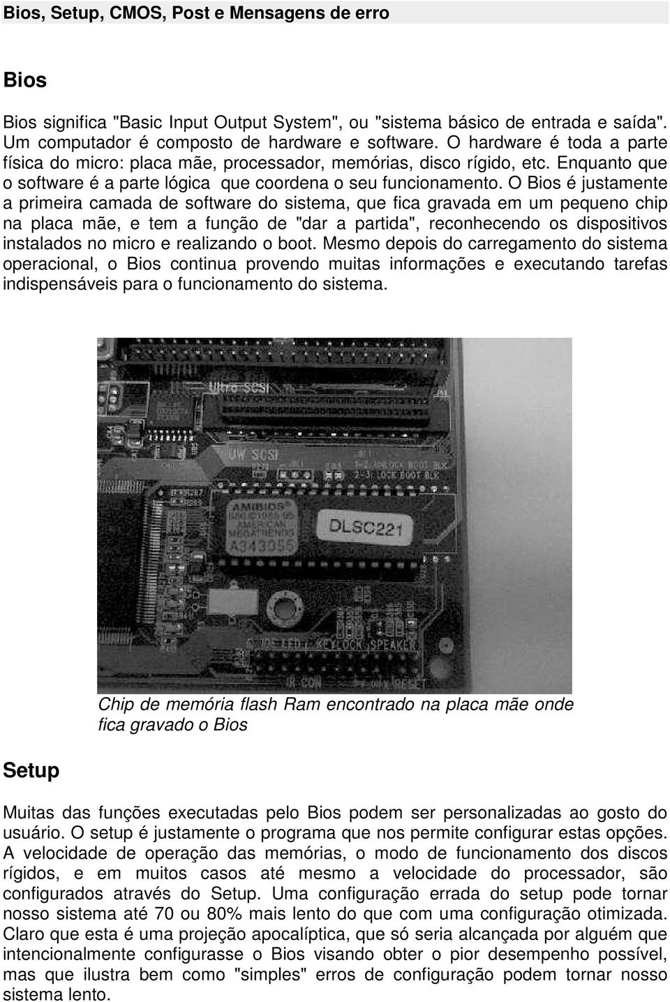 O Bios é justamente a primeira camada de software do sistema, que fica gravada em um pequeno chip na placa mãe, e tem a função de "dar a partida", reconhecendo os dispositivos instalados no micro e