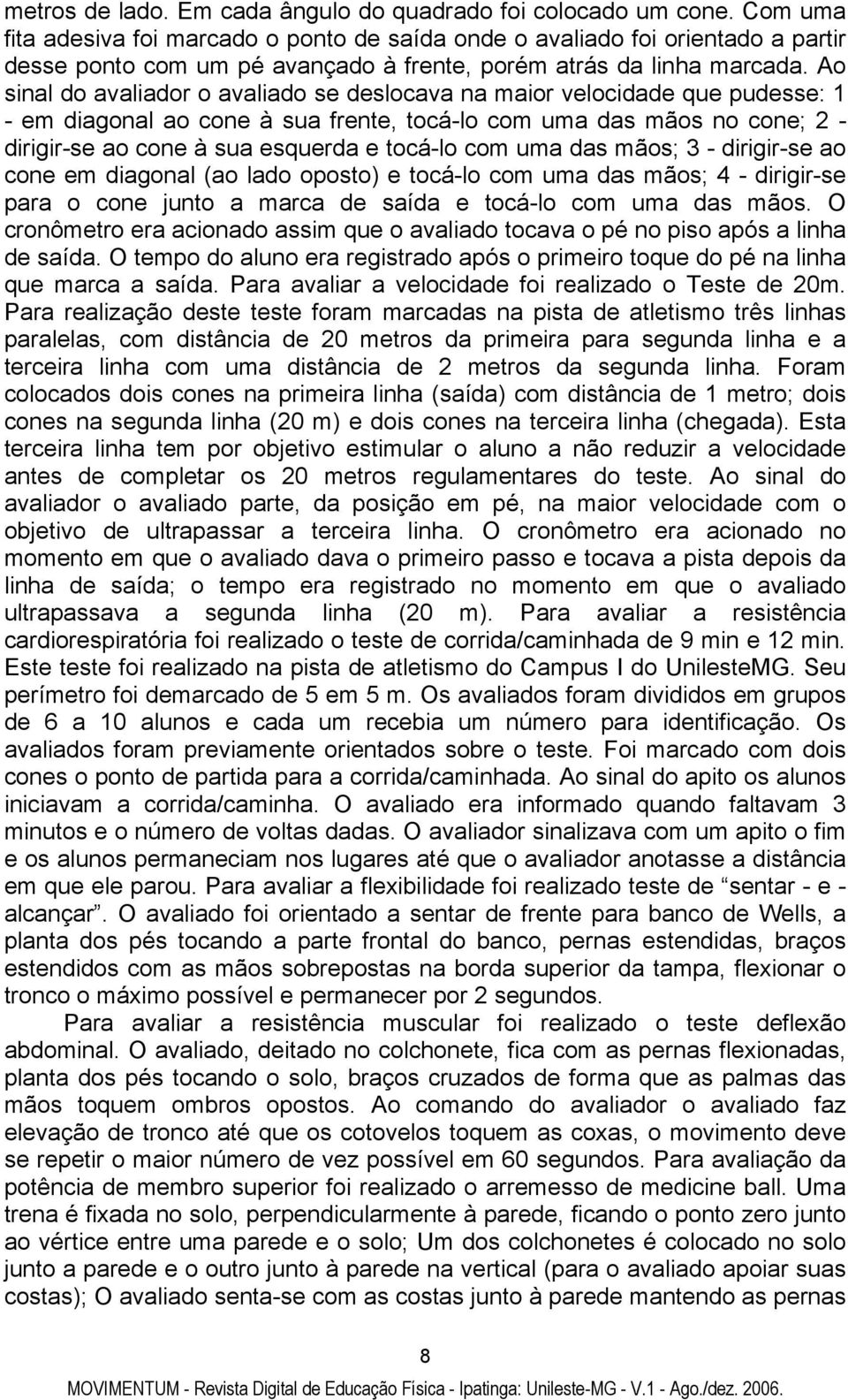 Ao sinal do avaliador o avaliado se deslocava na maior velocidade que pudesse: 1 - em diagonal ao cone à sua frente, tocá-lo com uma das mãos no cone; 2 - dirigir-se ao cone à sua esquerda e tocá-lo