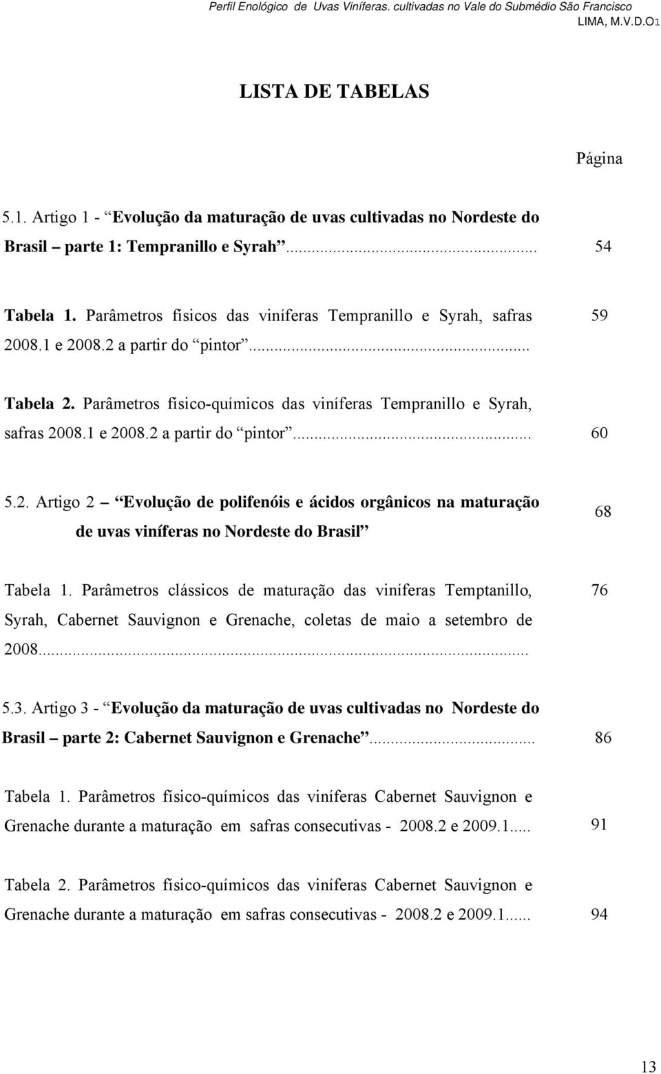 2 a partir do pintor... 59 Tabela 2. Parâmetros físico-químicos das viníferas Tempranillo e Syrah, safras 2008.1 e 2008.2 a partir do pintor... 60 5.2. Artigo 2 Evolução de polifenóis e ácidos orgânicos na maturação de uvas viníferas no Nordeste do Brasil 68 Tabela 1.