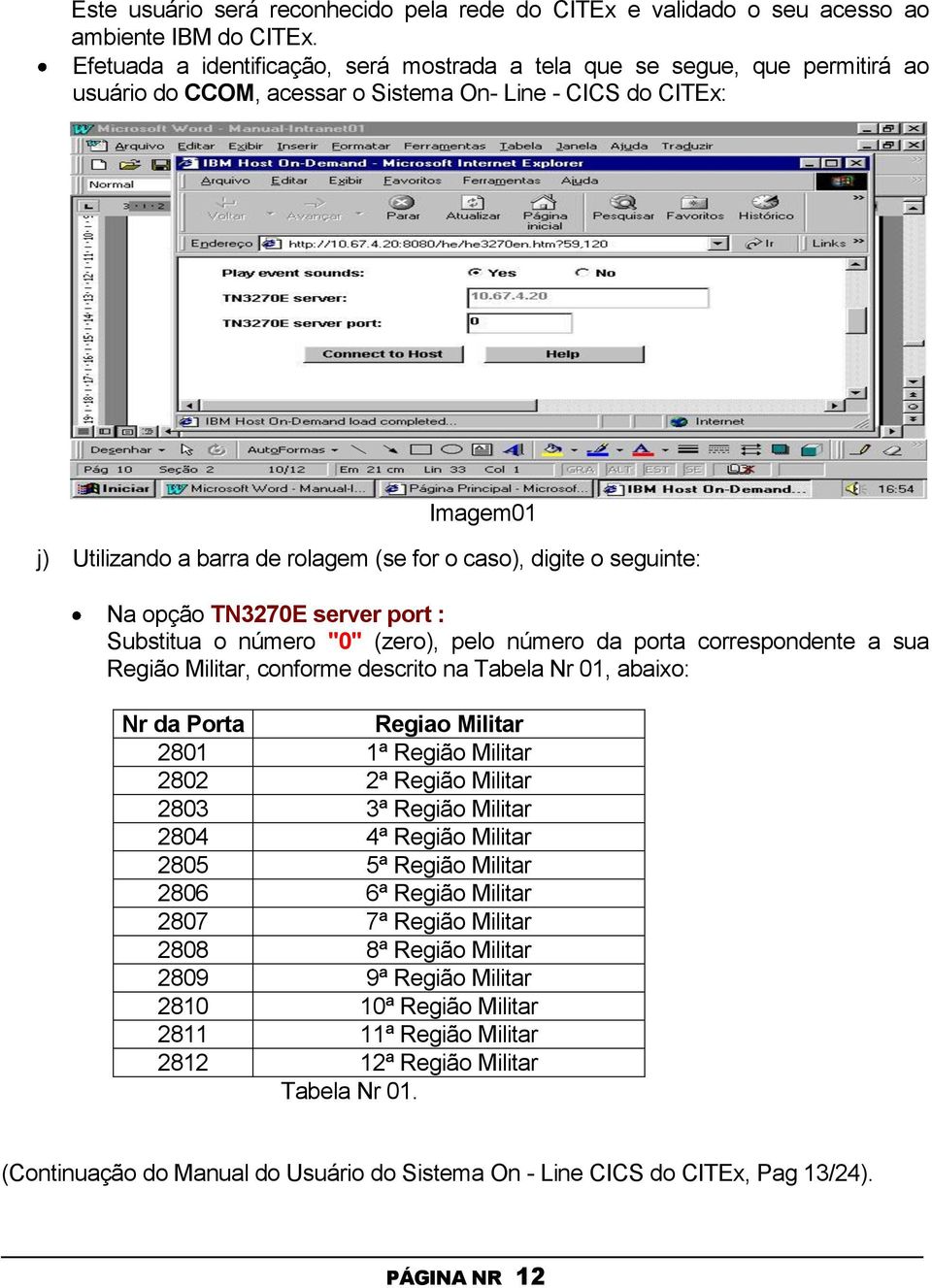 digite o seguinte: Na opção TN3270E server port : Substitua o número "0" (zero), pelo número da porta correspondente a sua Região Militar, conforme descrito na Tabela Nr 01, abaixo: Nr da Porta