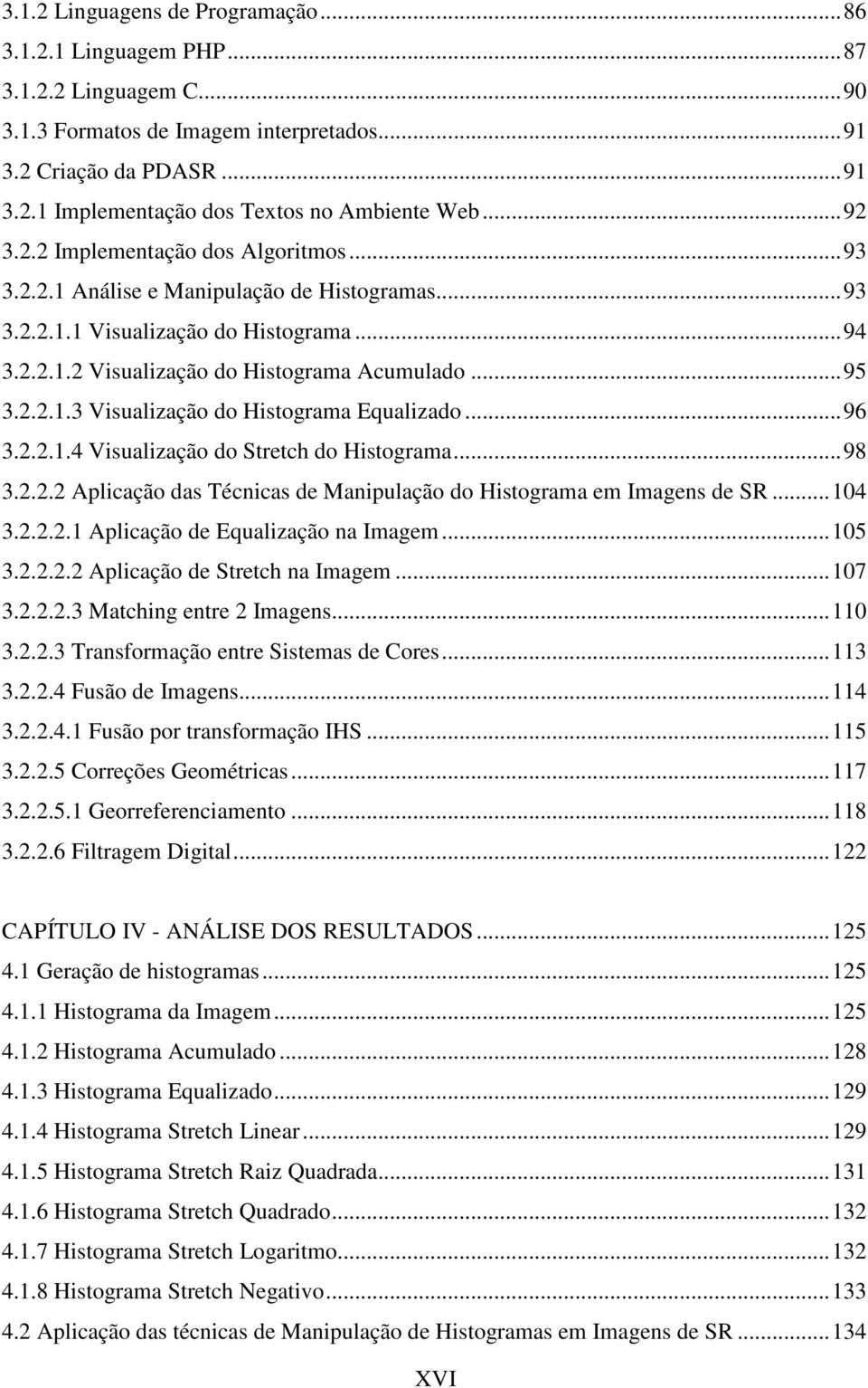 ..96 3.2.2..4 Visualização do Stretch do Histograma...98 3.2.2.2 Aplicação das Técnicas de Manipulação do Histograma em Imagens de SR...04 3.2.2.2. Aplicação de Equalização na Imagem...05 3.2.2.2.2 Aplicação de Stretch na Imagem.