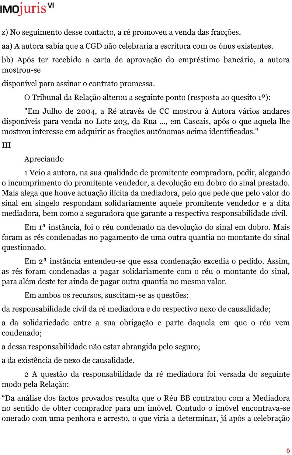 O Tribunal da Relação alterou a seguinte ponto (resposta ao quesito 1º): "Em Julho de 2004, a Ré através de CC mostrou à Autora vários andares disponíveis para venda no Lote 203, da Rua.