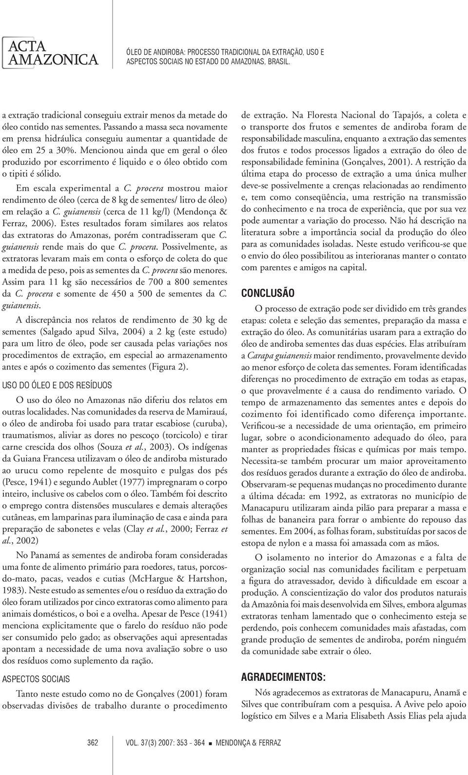 mostrou maior rendimento de óleo (cerca de 8 kg de sementes/ litro de óleo) em relação a C. (cerca de 11 kg/l) (Mendonça & Ferraz, 2006).