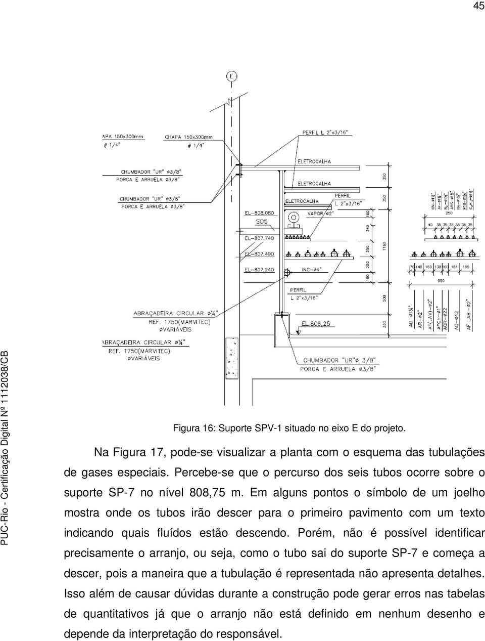 Em alguns pontos o símbolo de um joelho mostra onde os tubos irão descer para o primeiro pavimento com um texto indicando quais fluídos estão descendo.