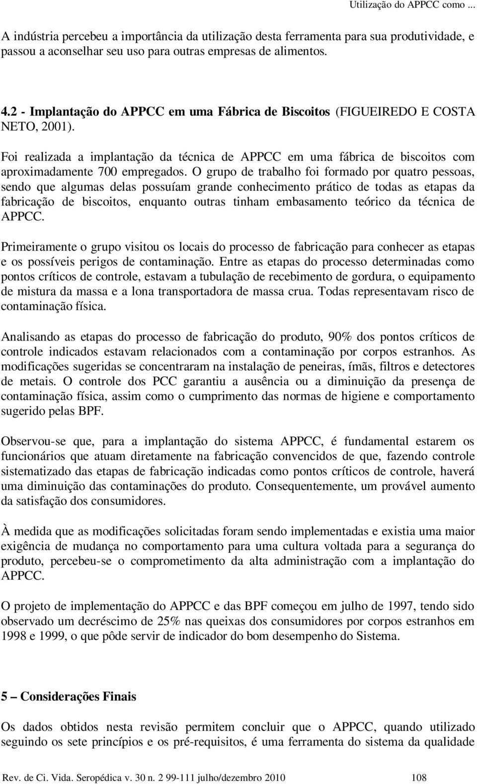 O grupo de trabalho foi formado por quatro pessoas, sendo que algumas delas possuíam grande conhecimento prático de todas as etapas da fabricação de biscoitos, enquanto outras tinham embasamento