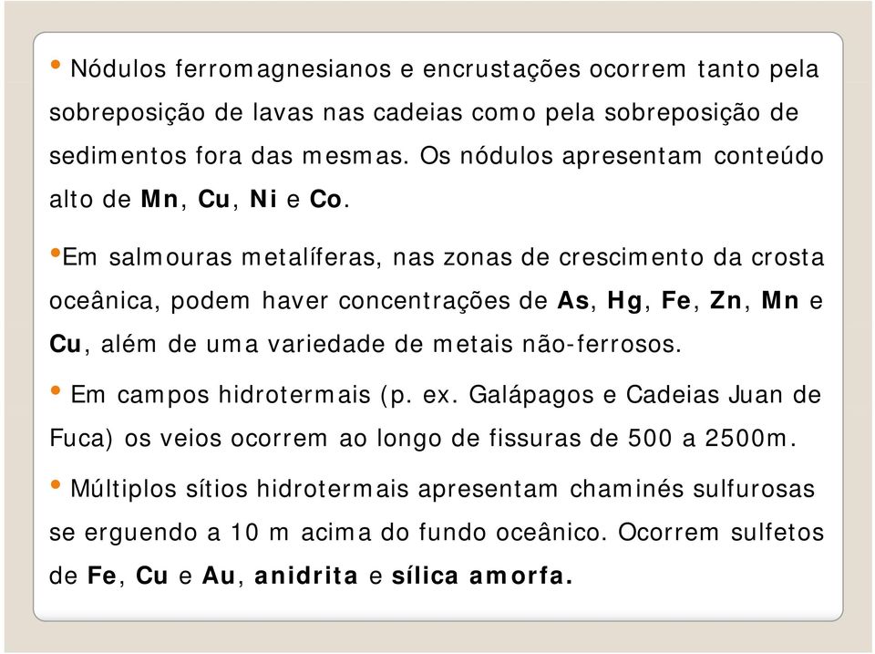 Em salmouras metalíferas, nas zonas de crescimento da crosta oceânica, podem haver concentrações de As, Hg, Fe, Zn, Mn e Cu, além de uma variedade de metais