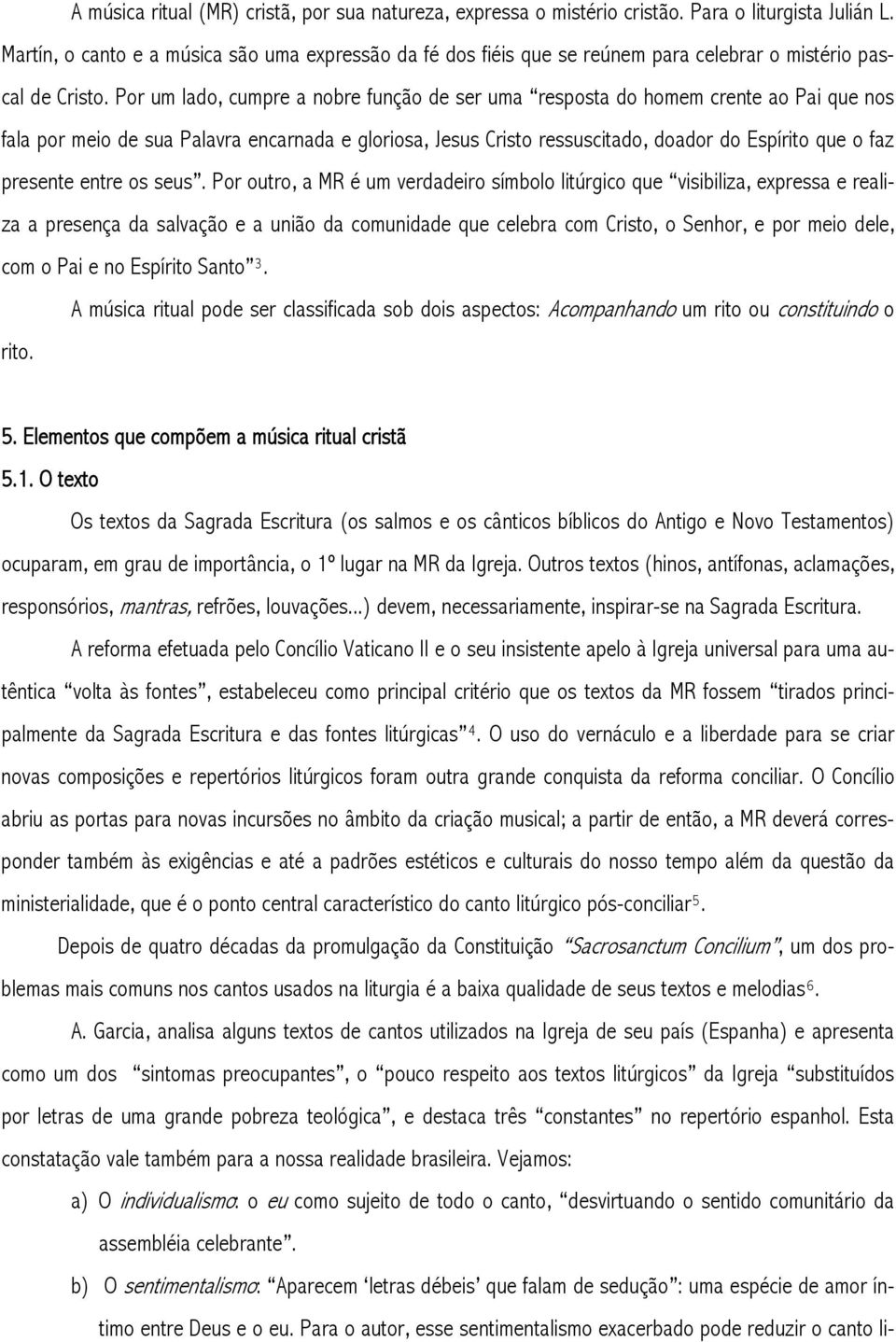 Por um lado, cumpre a nobre função de ser uma resposta do homem crente ao Pai que nos fala por meio de sua Palavra encarnada e gloriosa, Jesus Cristo ressuscitado, doador do Espírito que o faz