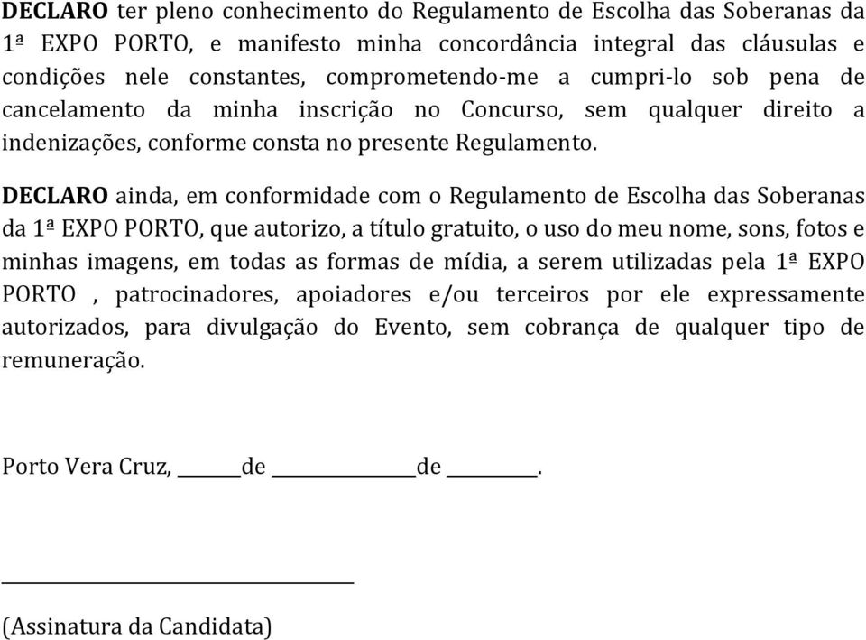 DECLARO ainda, em conformidade com o Regulamento de Escolha das Soberanas da 1ª EXPO PORTO, que autorizo, a título gratuito, o uso do meu nome, sons, fotos e minhas imagens, em todas as formas