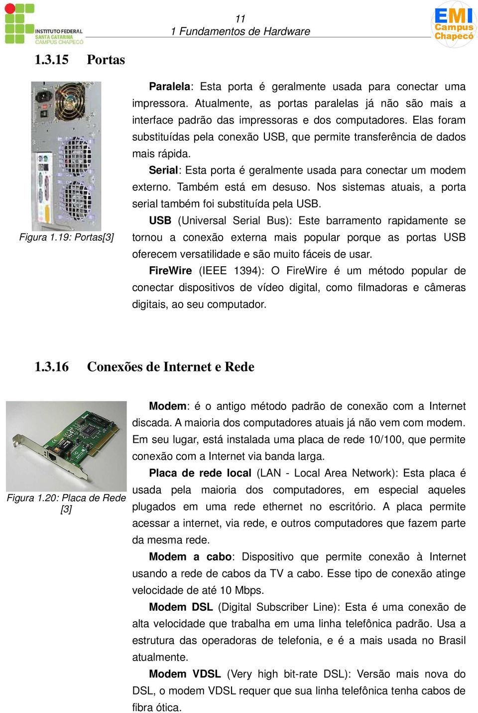 Serial: Esta porta é geralmente usada para conectar um modem externo. Também está em desuso. Nos sistemas atuais, a porta serial também foi substituída pela USB.