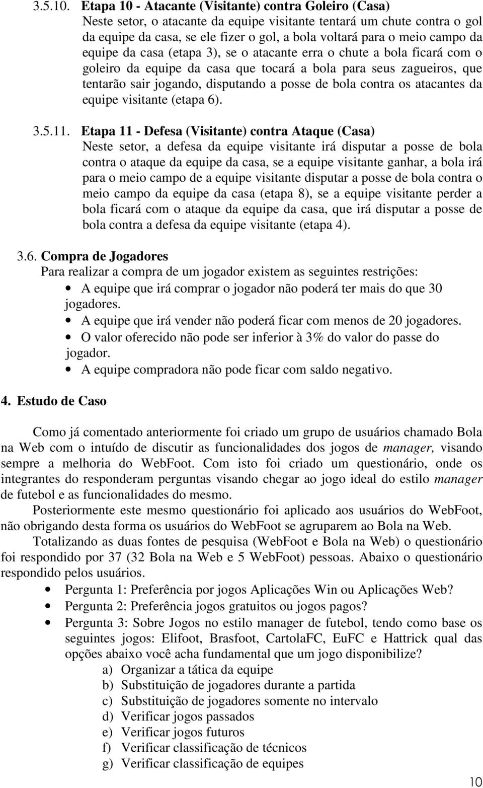 da equipe da casa (etapa 3), se o atacante erra o chute a bola ficará com o goleiro da equipe da casa que tocará a bola para seus zagueiros, que tentarão sair jogando, disputando a posse de bola