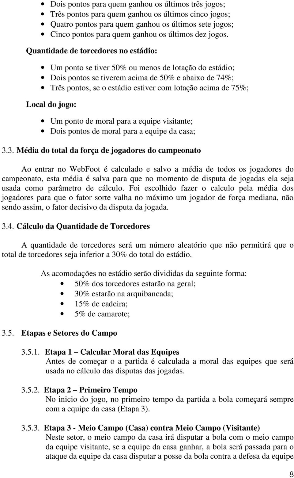 Quantidade de torcedores no estádio: Um ponto se tiver 50% ou menos de lotação do estádio; Dois pontos se tiverem acima de 50% e abaixo de 74%; Três pontos, se o estádio estiver com lotação acima de