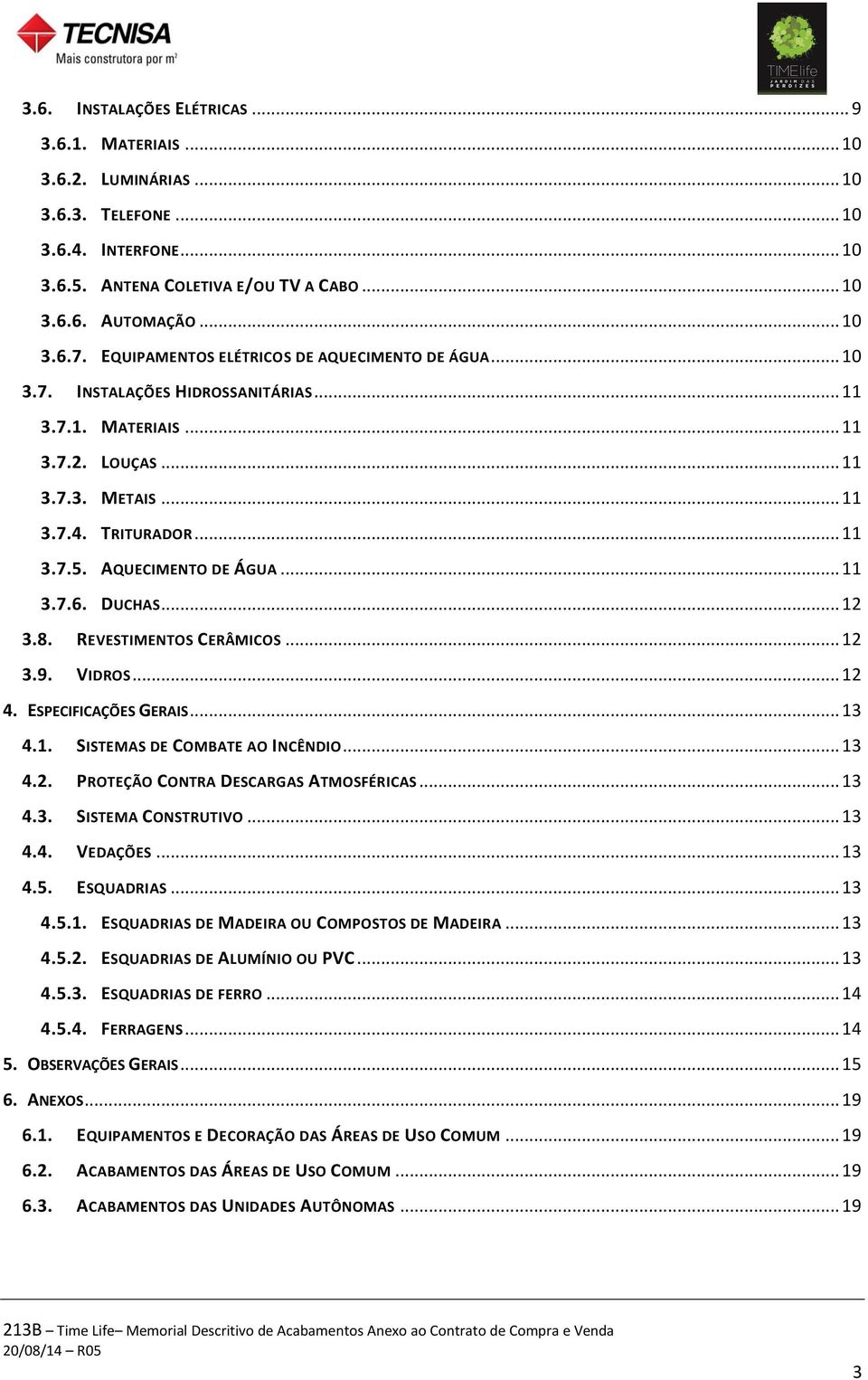 AQUECIMENTO DE ÁGUA... 11 3.7.6. DUCHAS... 12 3.8. REVESTIMENTOS CERÂMICOS... 12 3.9. VIDROS... 12 4. ESPECIFICAÇÕES GERAIS... 13 4.1. SISTEMAS DE COMBATE AO INCÊNDIO... 13 4.2. PROTEÇÃO CONTRA DESCARGAS ATMOSFÉRICAS.