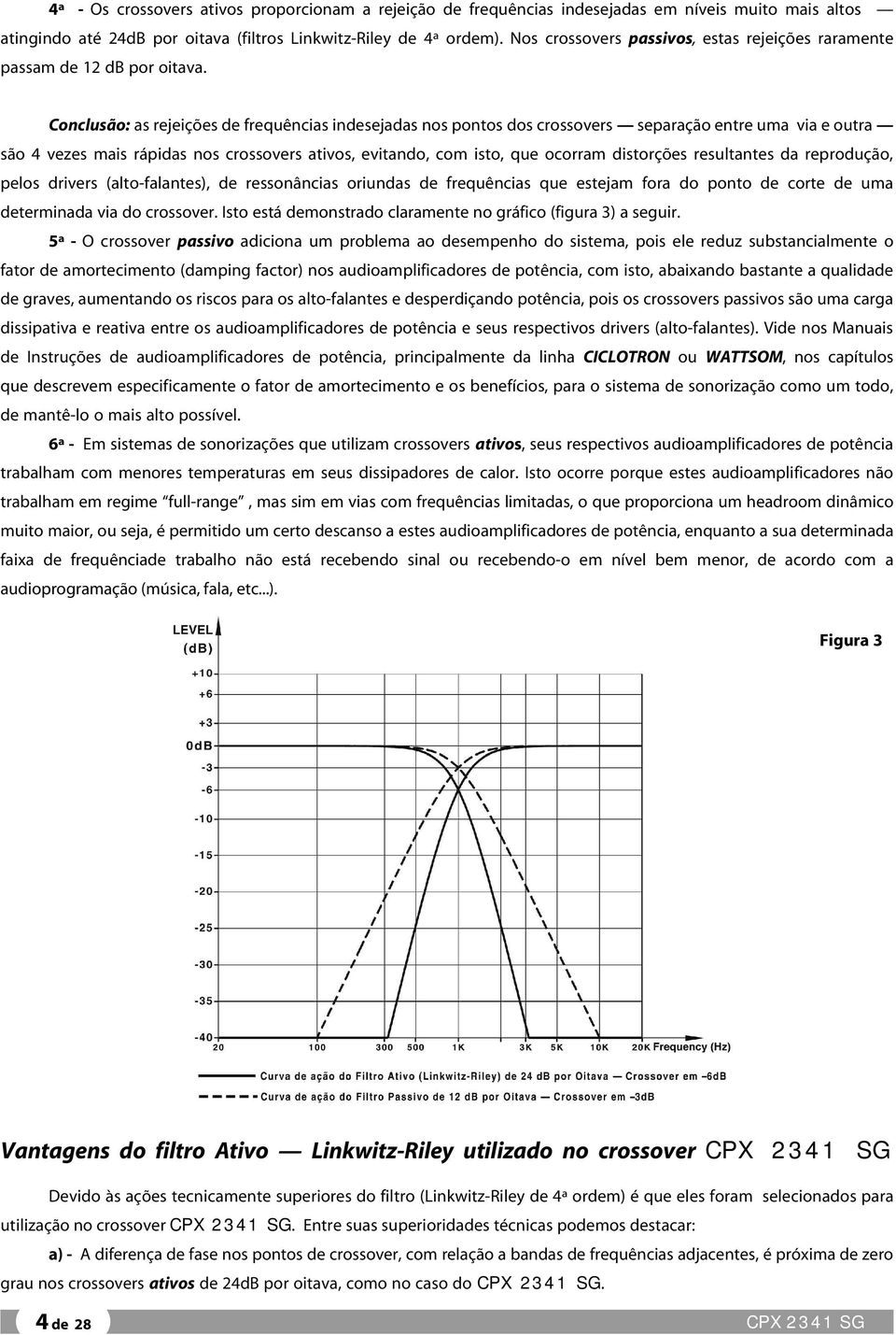 Conclusão: as rejeições de frequências indesejadas nos pontos dos crossovers separação entre uma via e outra são 4 vezes mais rápidas nos crossovers ativos, evitando, com isto, que ocorram distorções