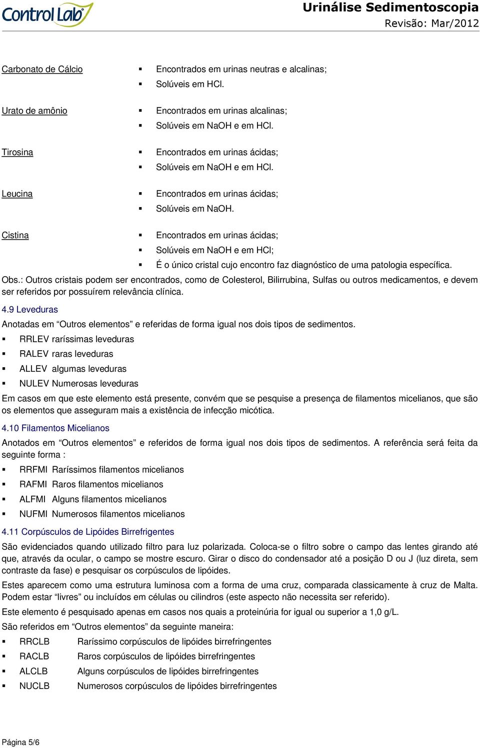 Cistina Encontrados em urinas ácidas; Solúveis em NaOH e em HCl; É o único cristal cujo encontro faz diagnóstico de uma patologia específica. Obs.