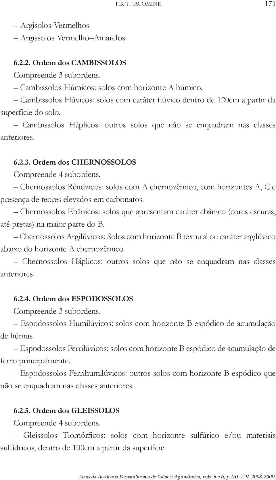 Ordem dos CHERNOSSOLOS Compreende 4 subordens. Chernossolos Rêndzicos: solos com A chernozêmico, com horizontes A, C e presença de teores elevados em carbonatos.