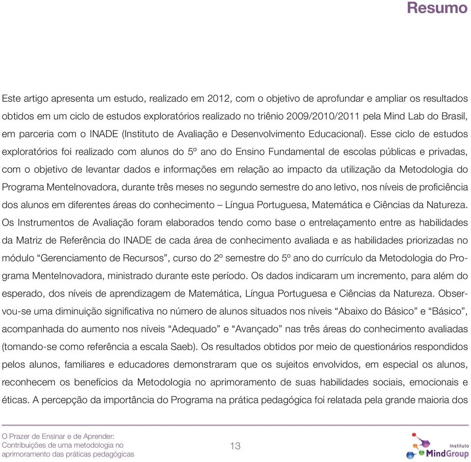 Esse ciclo de estudos exploratórios foi realizado com alunos do 5º ano do Ensino Fundamental de escolas públicas e privadas, com o objetivo de levantar dados e informações em relação ao impacto da