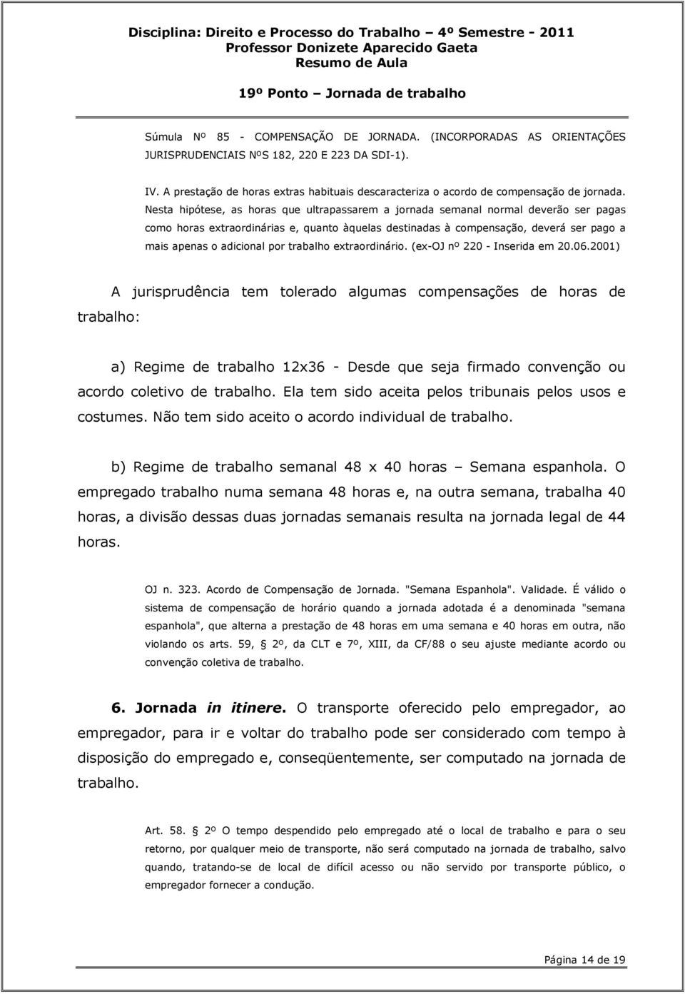 Nesta hipótese, as horas que ultrapassarem a jornada semanal normal deverão ser pagas como horas extraordinárias e, quanto àquelas destinadas à compensação, deverá ser pago a mais apenas o adicional