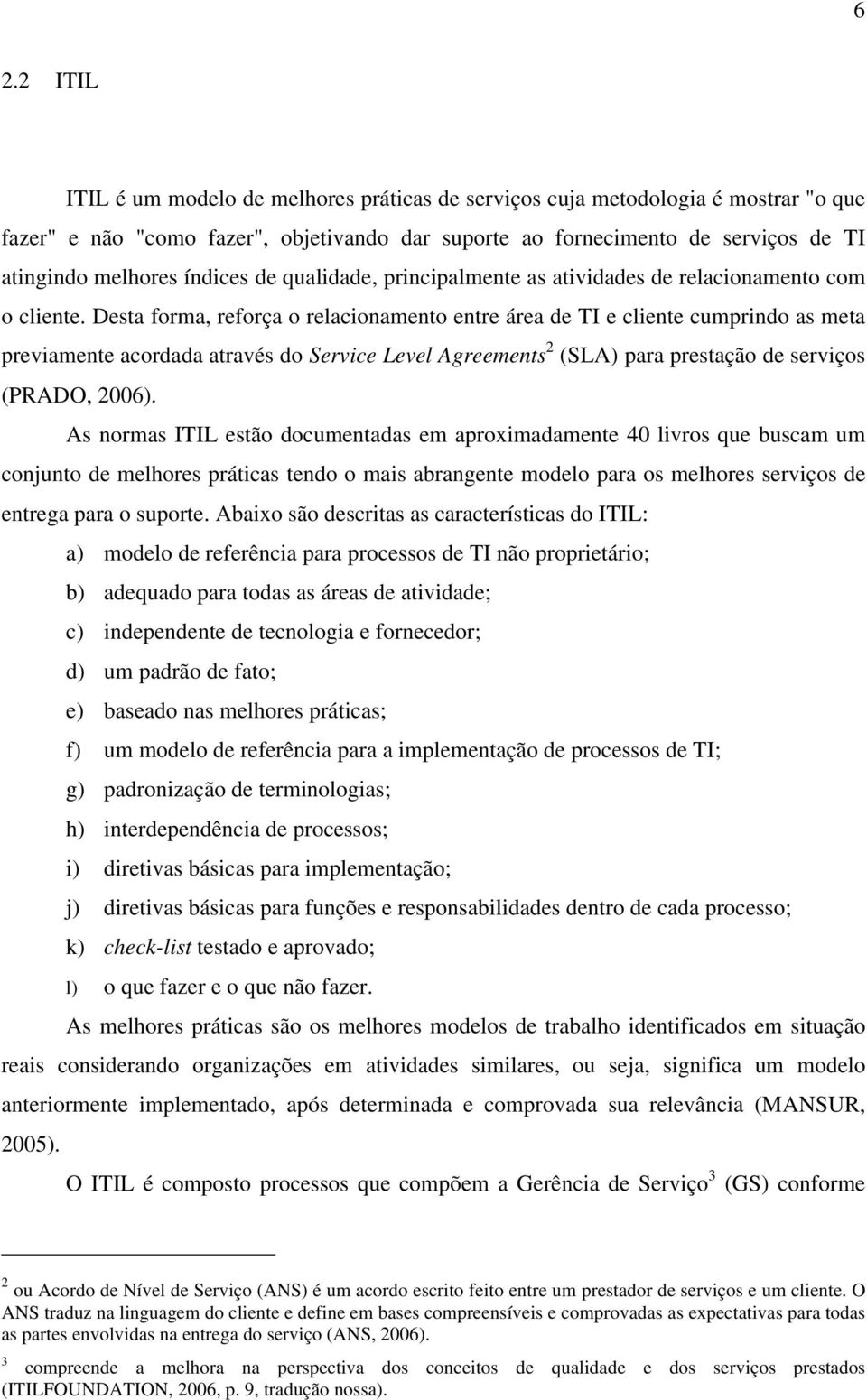 Desta forma, reforça o relacionamento entre área de TI e cliente cumprindo as meta previamente acordada através do Service Level Agreements 2 (SLA) para prestação de serviços (PRADO, 2006).