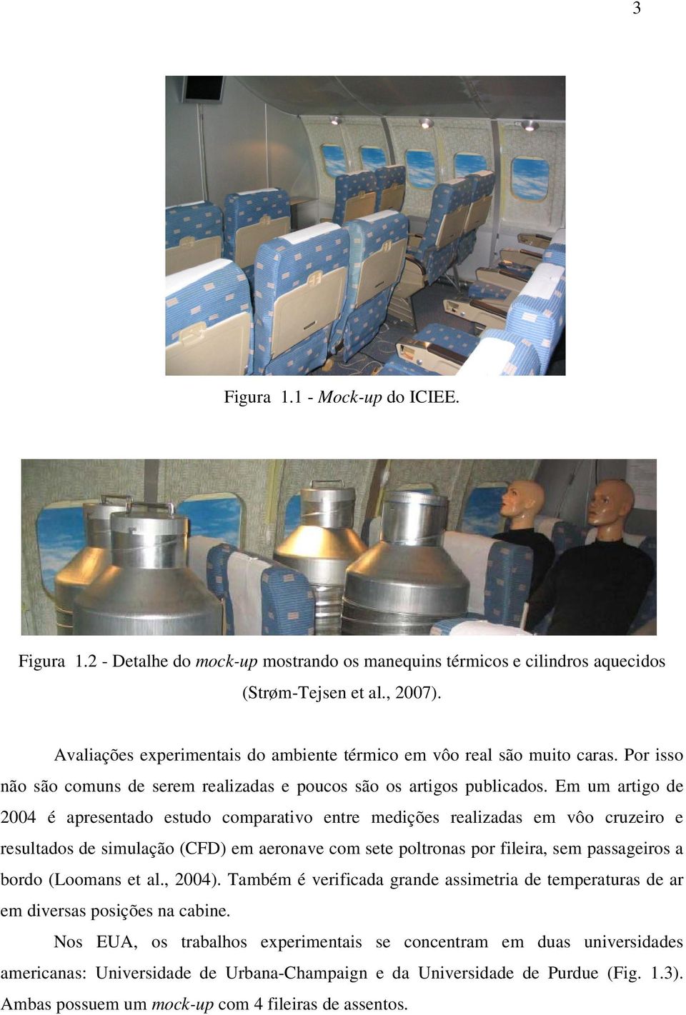 Em um artigo de 2004 é apresentado estudo comparativo entre medições realizadas em vôo cruzeiro e resultados de simulação (CFD) em aeronave com sete poltronas por fileira, sem passageiros a bordo