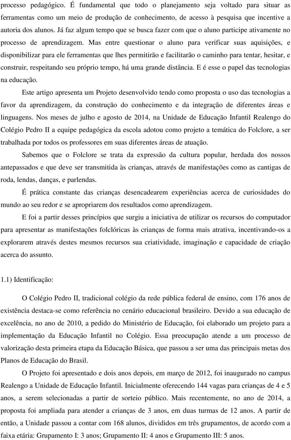 Mas entre questionar o aluno para verificar suas aquisições, e disponibilizar para ele ferramentas que lhes permitirão e facilitarão o caminho para tentar, hesitar, e construir, respeitando seu