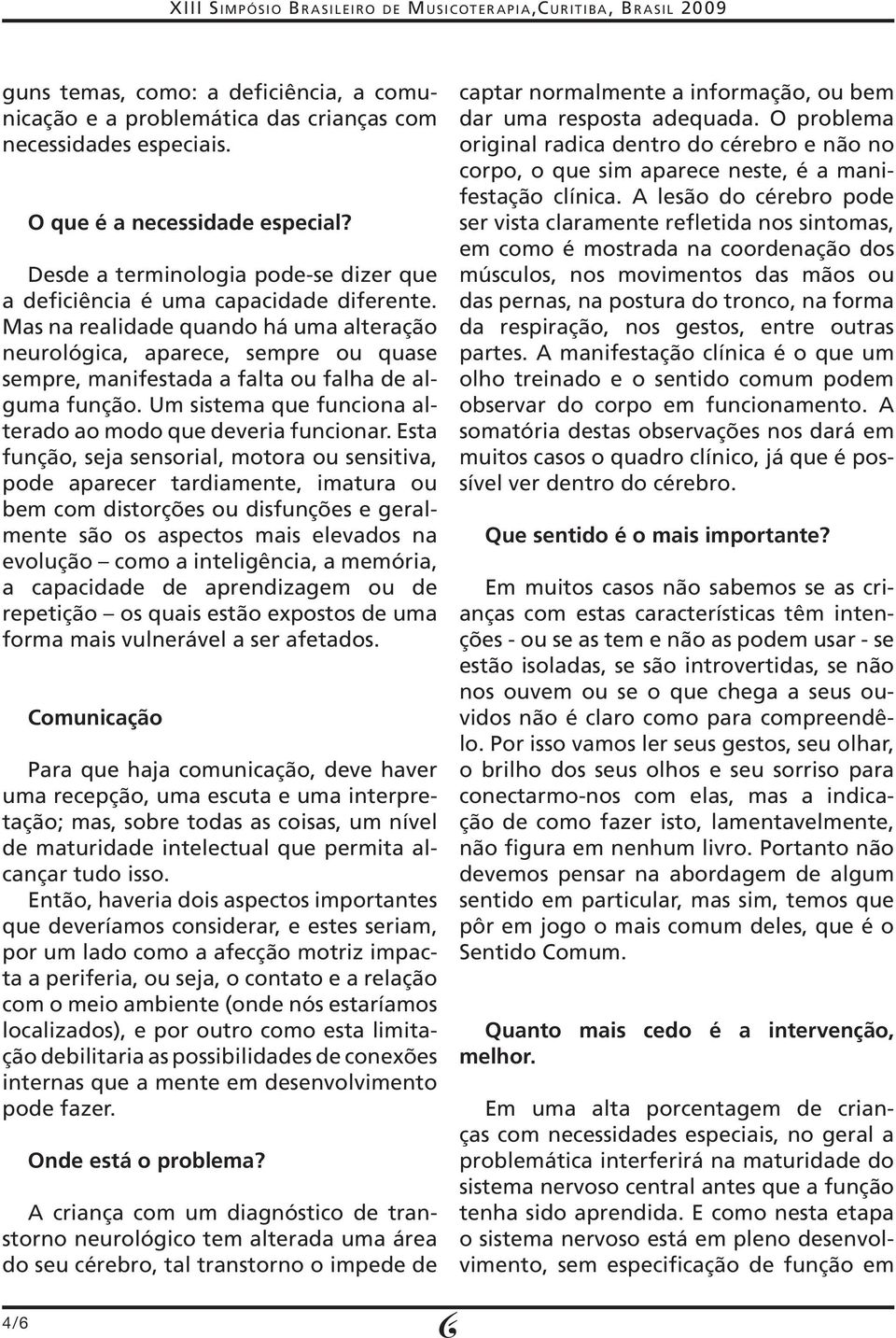 Mas na realidade quando há uma alteração neurológica, aparece, sempre ou quase sempre, manifestada a falta ou falha de alguma função. Um sistema que funciona alterado ao modo que deveria funcionar.