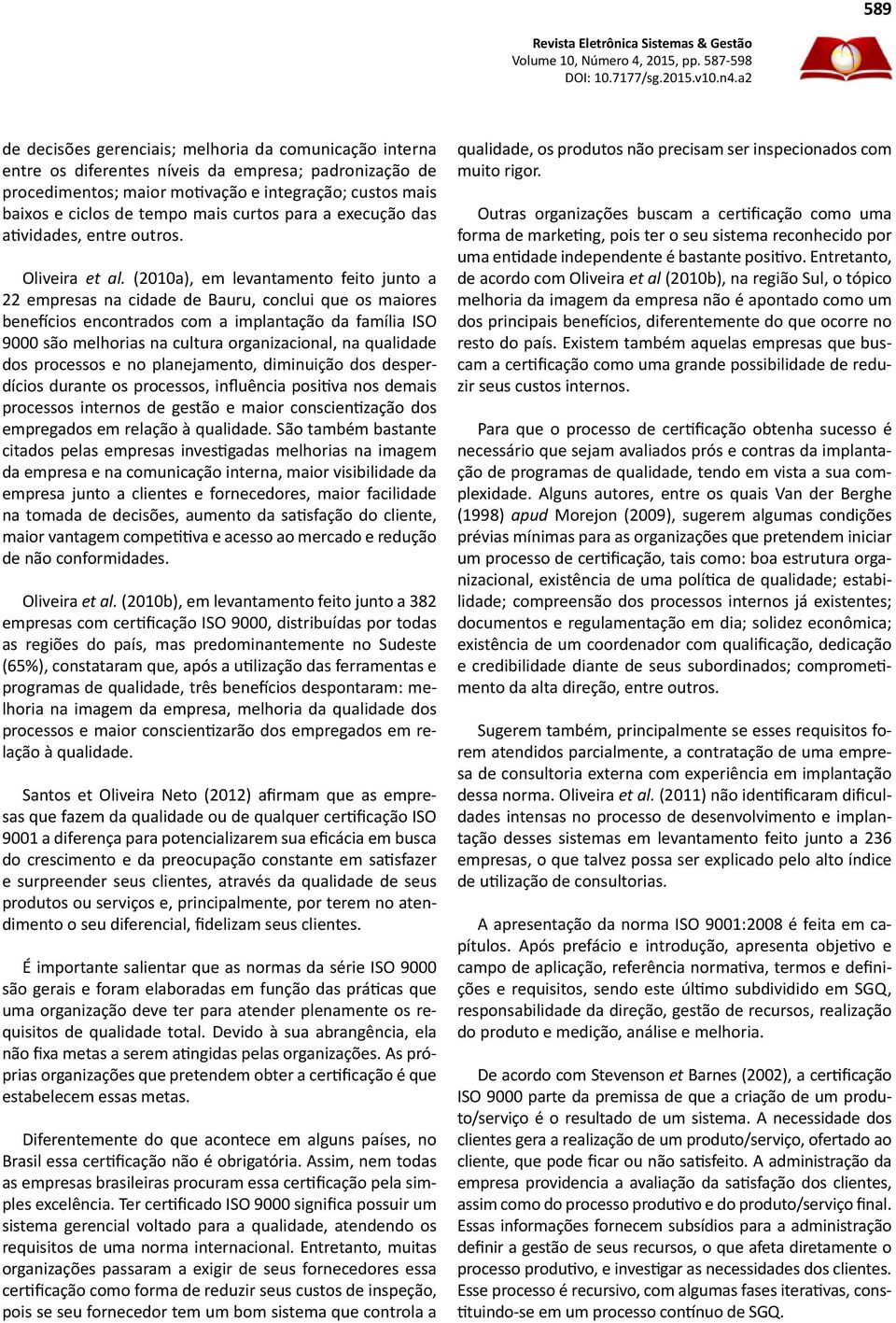 (2010a), em levantamento feito junto a 22 empresas na cidade de Bauru, conclui que os maiores benefícios encontrados com a implantação da família ISO 9000 são melhorias na cultura organizacional, na