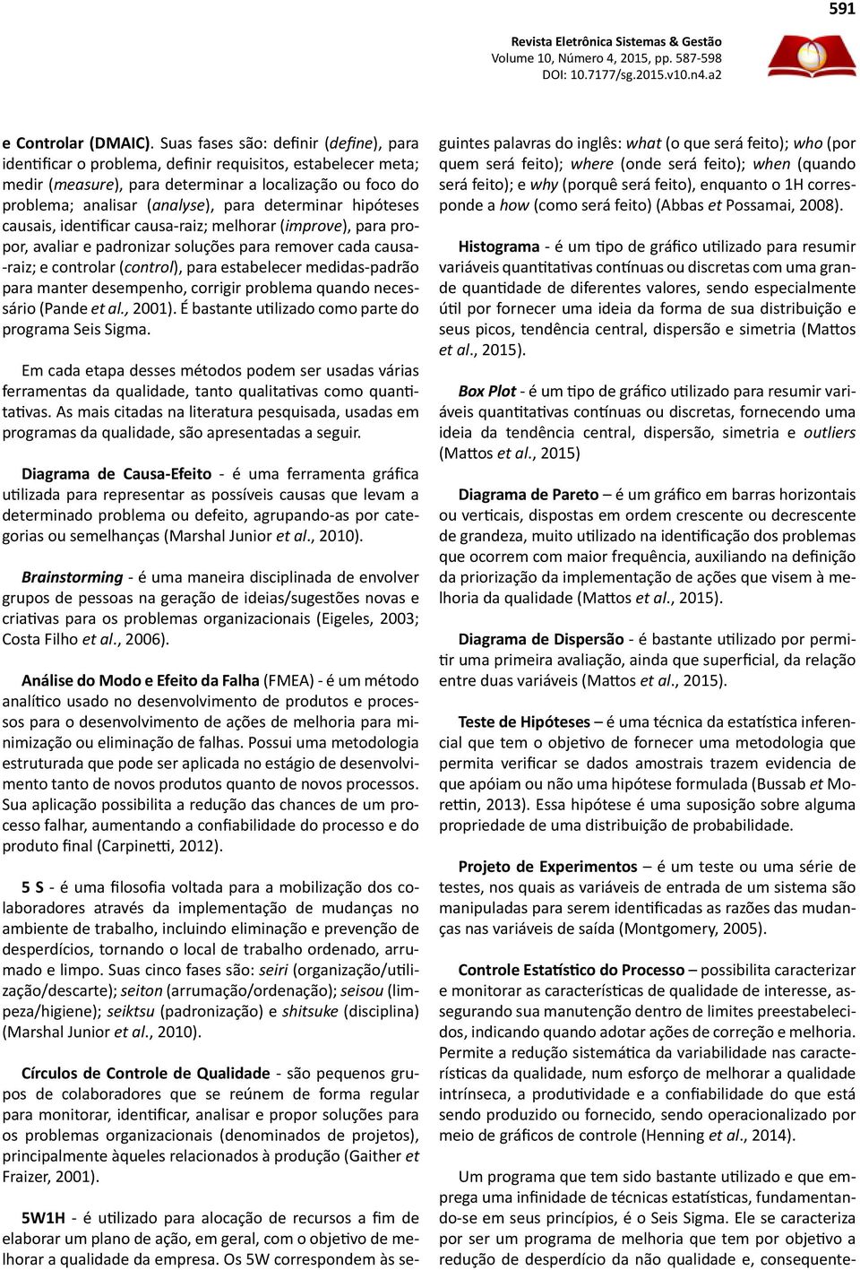 determinar hipóteses causais, identificar causa-raiz; melhorar (improve), para propor, avaliar e padronizar soluções para remover cada causa- -raiz; e controlar (control), para estabelecer