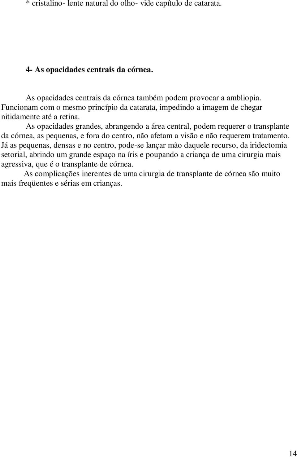 As opacidades grandes, abrangendo a área central, podem requerer o transplante da córnea, as pequenas, e fora do centro, não afetam a visão e não requerem tratamento.