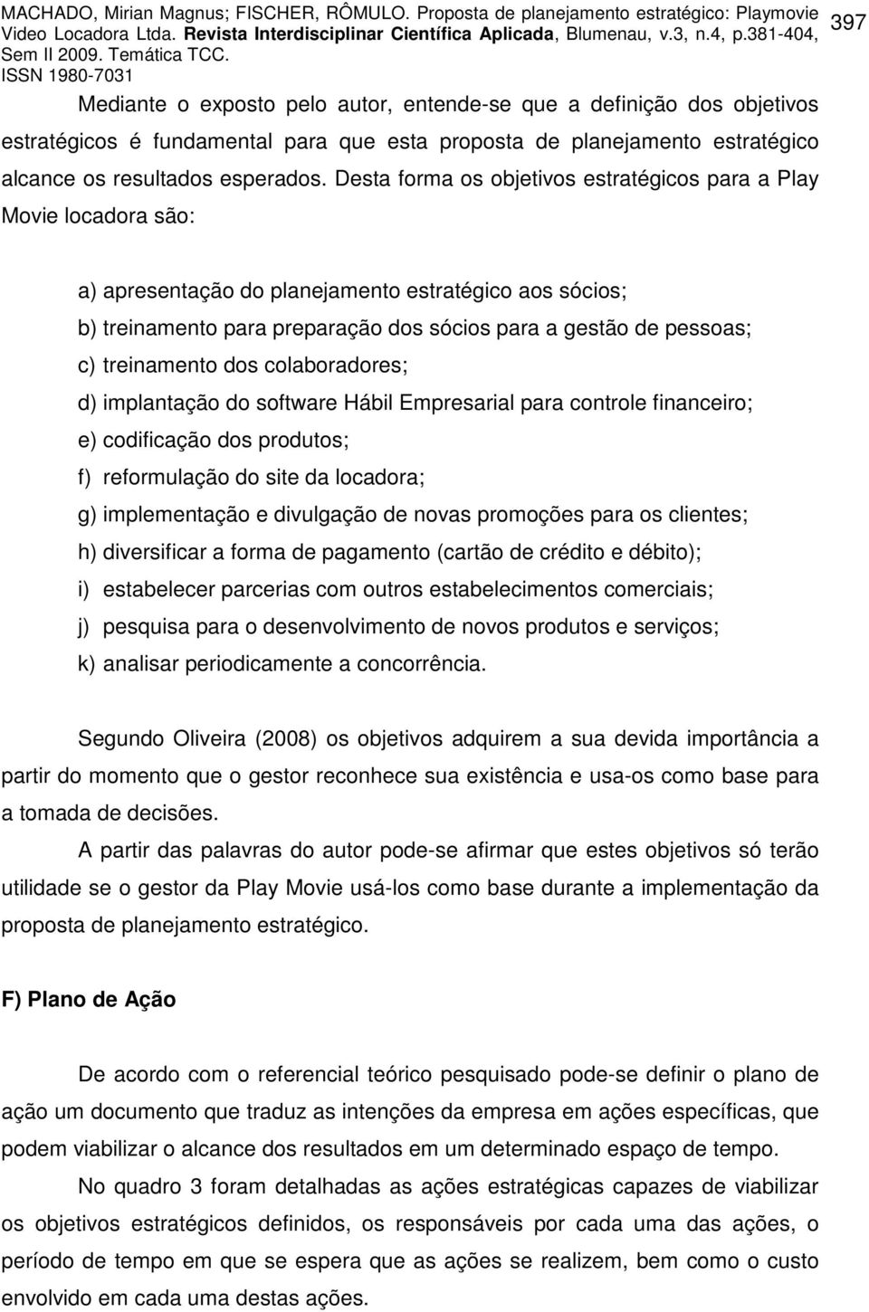 treinamento dos colaboradores; d) implantação do software Hábil Empresarial para controle financeiro; e) codificação dos produtos; f) reformulação do site da locadora; g) implementação e divulgação