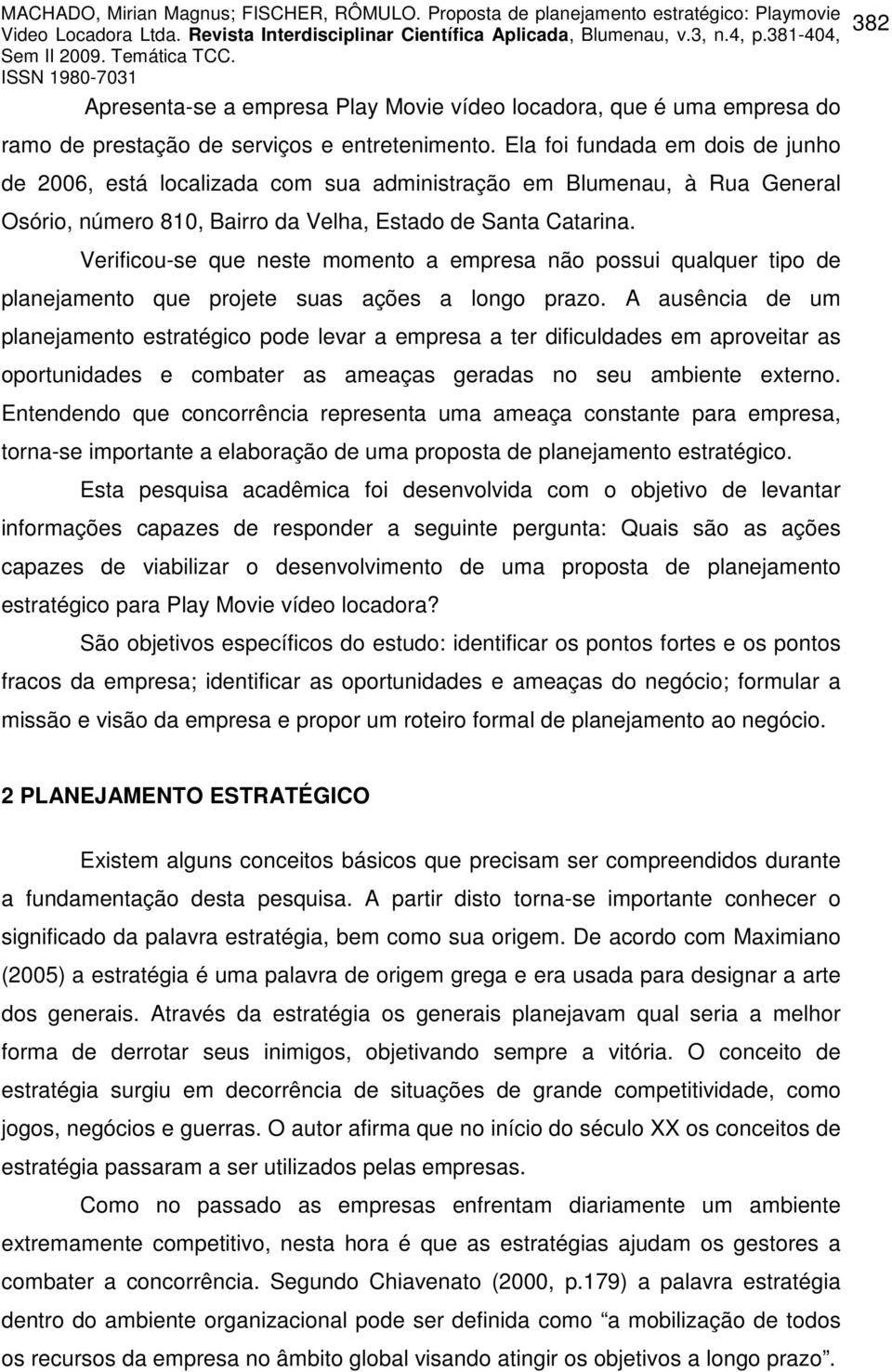 Verificou-se que neste momento a empresa não possui qualquer tipo de planejamento que projete suas ações a longo prazo.