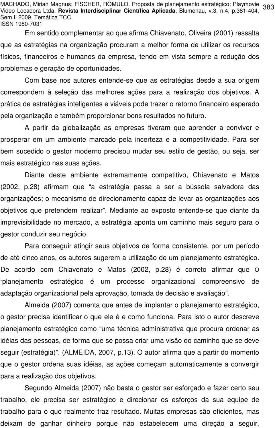 Com base nos autores entende-se que as estratégias desde a sua origem correspondem à seleção das melhores ações para a realização dos objetivos.