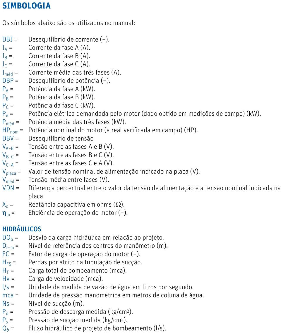 P e = Potência elétrica demandada pelo motor (dado obtido em medições de campo) (kw). P méd = Potência média das três fases (kw). HP nom = Potência nominal do motor (a real verificada em campo) (HP).