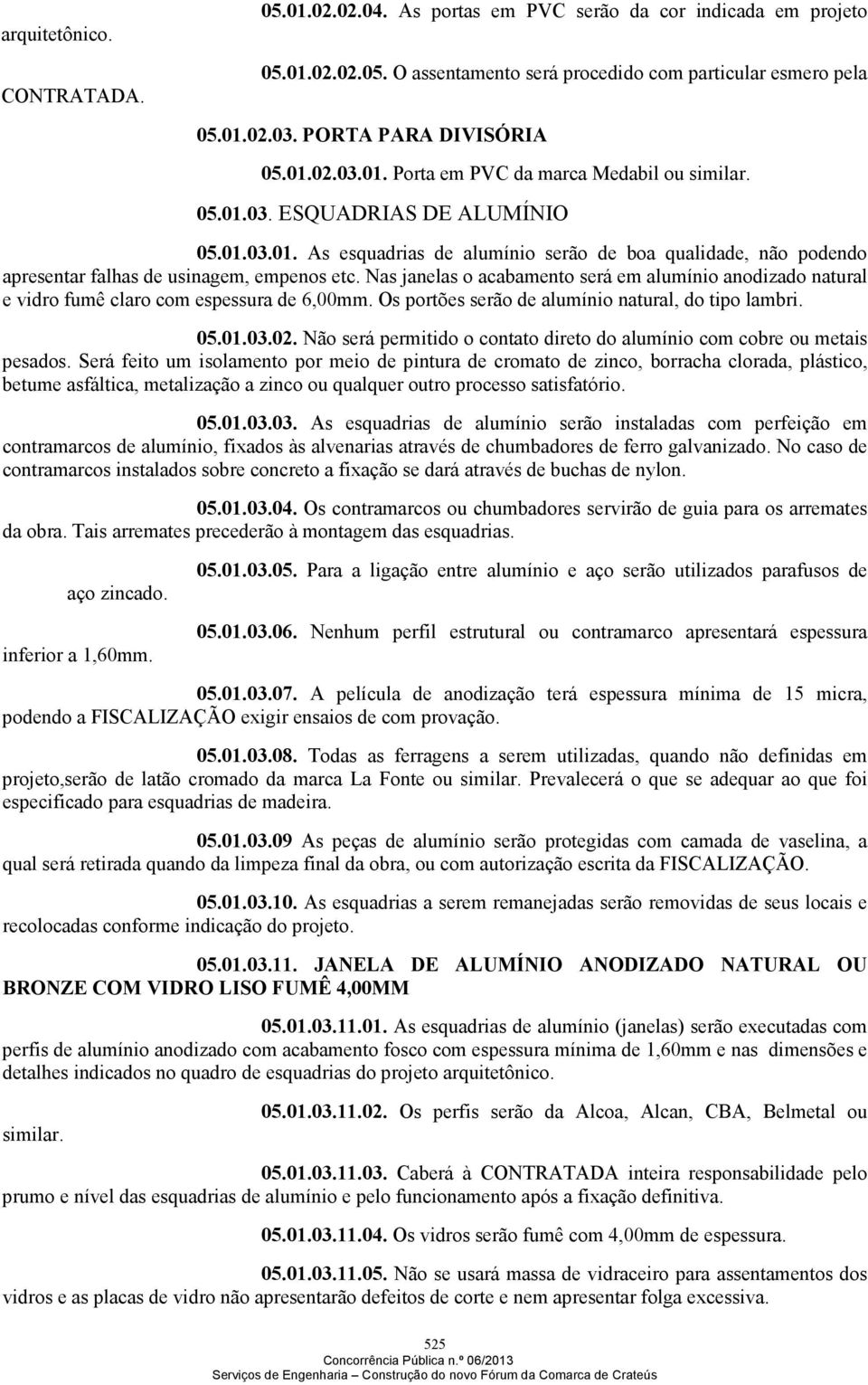 Nas janelas o acabamento será em alumínio anodizado natural e vidro fumê claro com espessura de 6,00mm. Os portões serão de alumínio natural, do tipo lambri. 05.01.03.02.