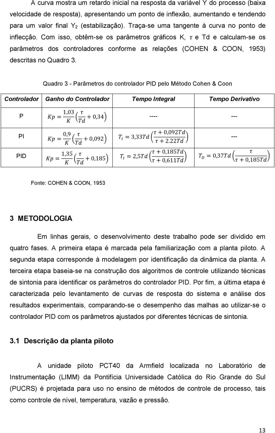 descritas no Quadro 3 Quadro 3 - Parâmetros do controlador PID pelo Método Cohen & Coon Controlador Ganho do Controlador Tempo Integral Tempo Derivativo P Kp =,03 K ( τ + 0,34) ---- --- Td PI Kp =